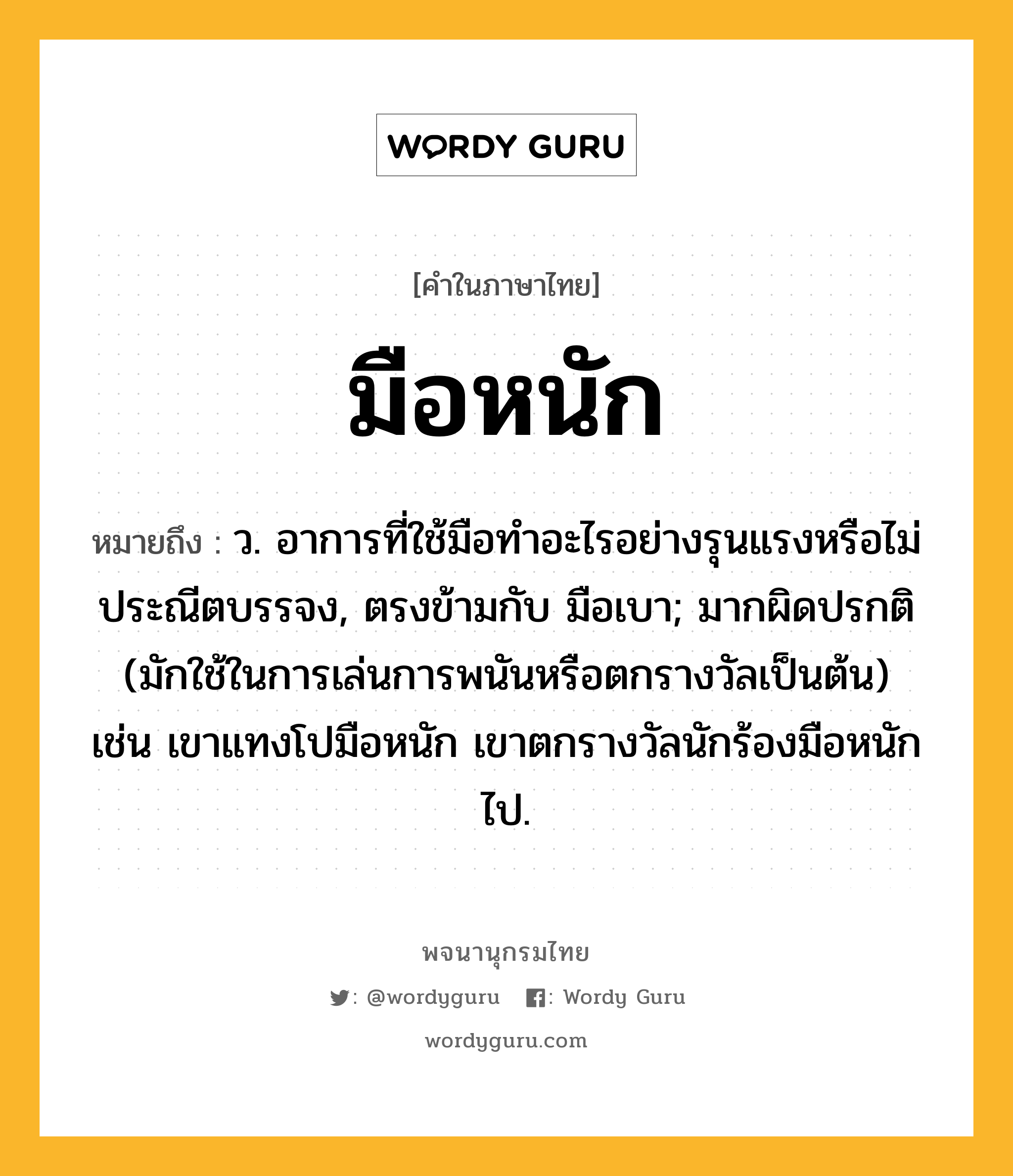 มือหนัก หมายถึงอะไร?, คำในภาษาไทย มือหนัก หมายถึง ว. อาการที่ใช้มือทําอะไรอย่างรุนแรงหรือไม่ประณีตบรรจง, ตรงข้ามกับ มือเบา; มากผิดปรกติ (มักใช้ในการเล่นการพนันหรือตกรางวัลเป็นต้น) เช่น เขาแทงโปมือหนัก เขาตกรางวัลนักร้องมือหนักไป.