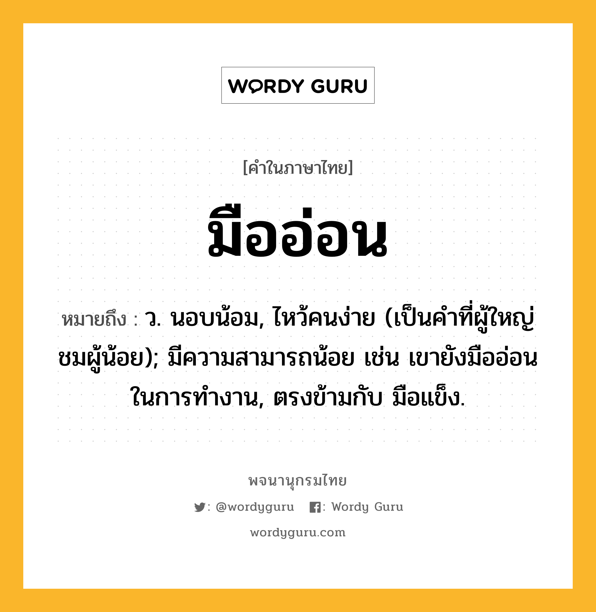 มืออ่อน ความหมาย หมายถึงอะไร?, คำในภาษาไทย มืออ่อน หมายถึง ว. นอบน้อม, ไหว้คนง่าย (เป็นคำที่ผู้ใหญ่ชมผู้น้อย); มีความสามารถน้อย เช่น เขายังมืออ่อนในการทำงาน, ตรงข้ามกับ มือแข็ง.