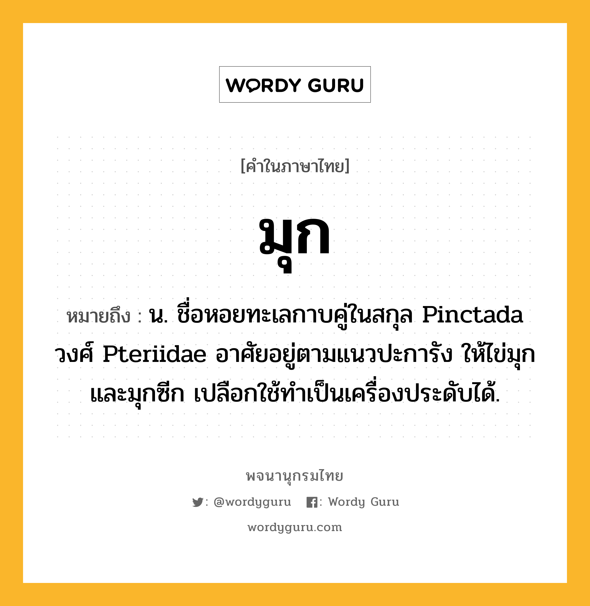 มุก ความหมาย หมายถึงอะไร?, คำในภาษาไทย มุก หมายถึง น. ชื่อหอยทะเลกาบคู่ในสกุล Pinctada วงศ์ Pteriidae อาศัยอยู่ตามแนวปะการัง ให้ไข่มุกและมุกซีก เปลือกใช้ทําเป็นเครื่องประดับได้.