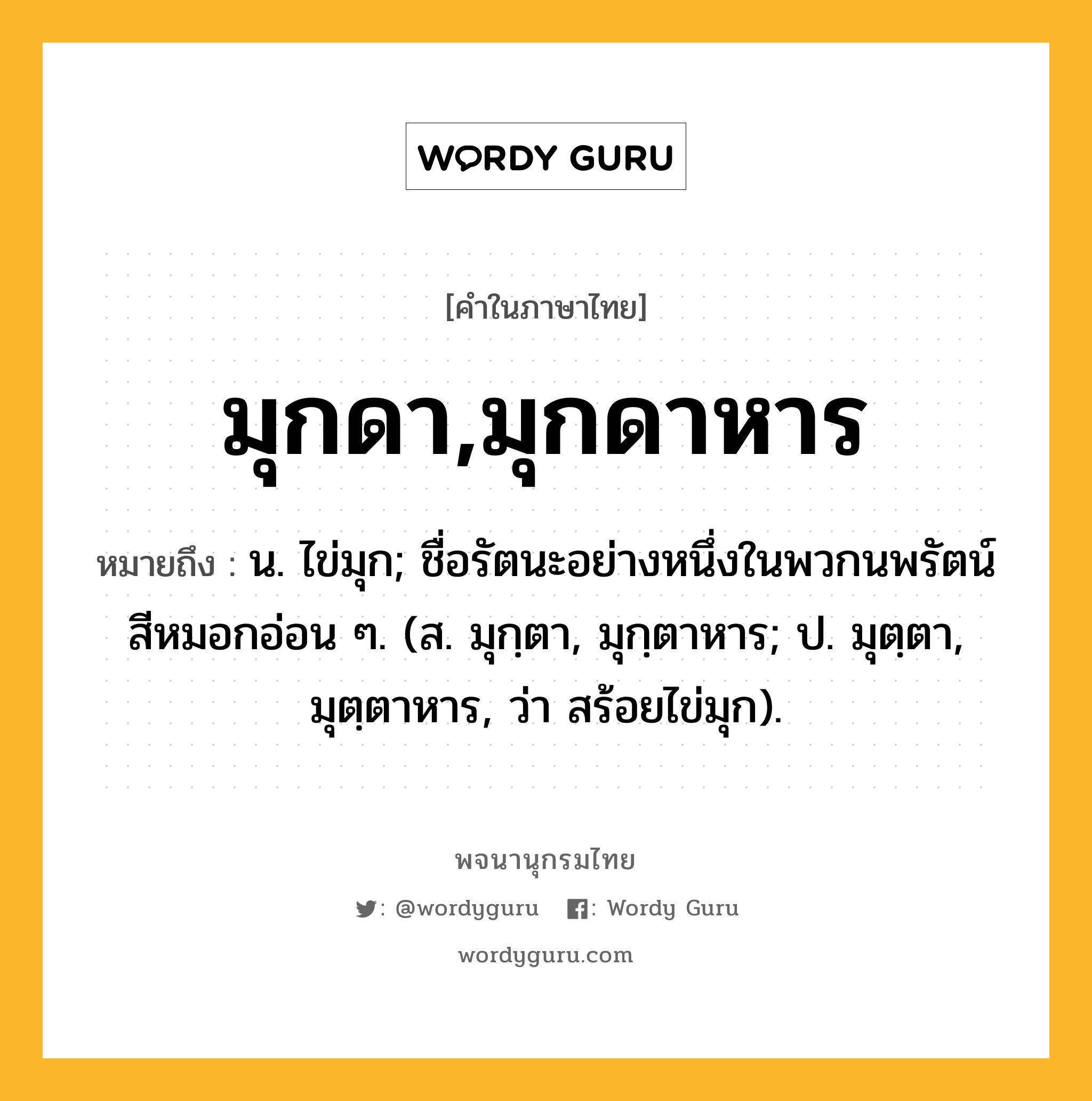 มุกดา,มุกดาหาร หมายถึงอะไร?, คำในภาษาไทย มุกดา,มุกดาหาร หมายถึง น. ไข่มุก; ชื่อรัตนะอย่างหนึ่งในพวกนพรัตน์ สีหมอกอ่อน ๆ. (ส. มุกฺตา, มุกฺตาหาร; ป. มุตฺตา, มุตฺตาหาร, ว่า สร้อยไข่มุก).