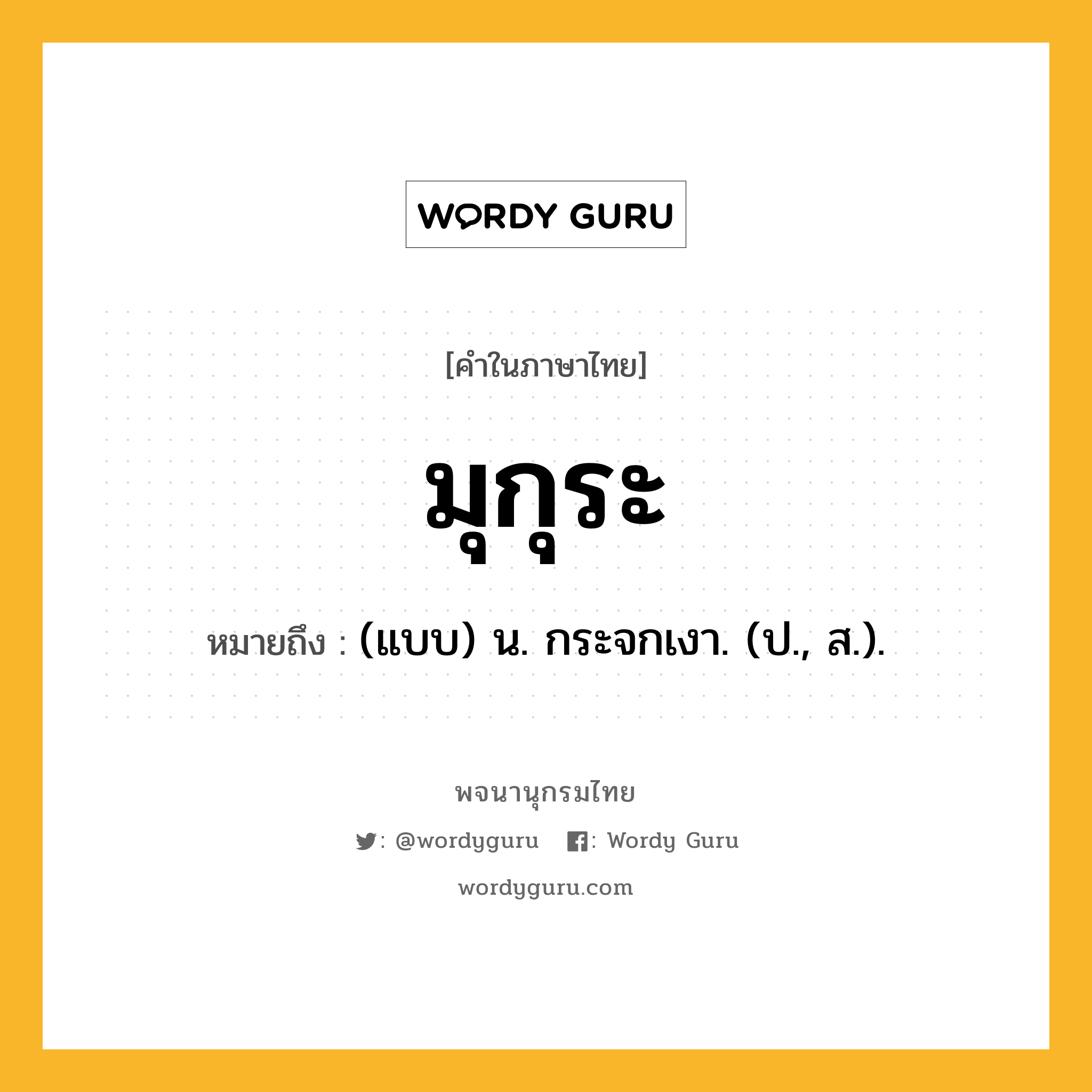 มุกุระ หมายถึงอะไร?, คำในภาษาไทย มุกุระ หมายถึง (แบบ) น. กระจกเงา. (ป., ส.).