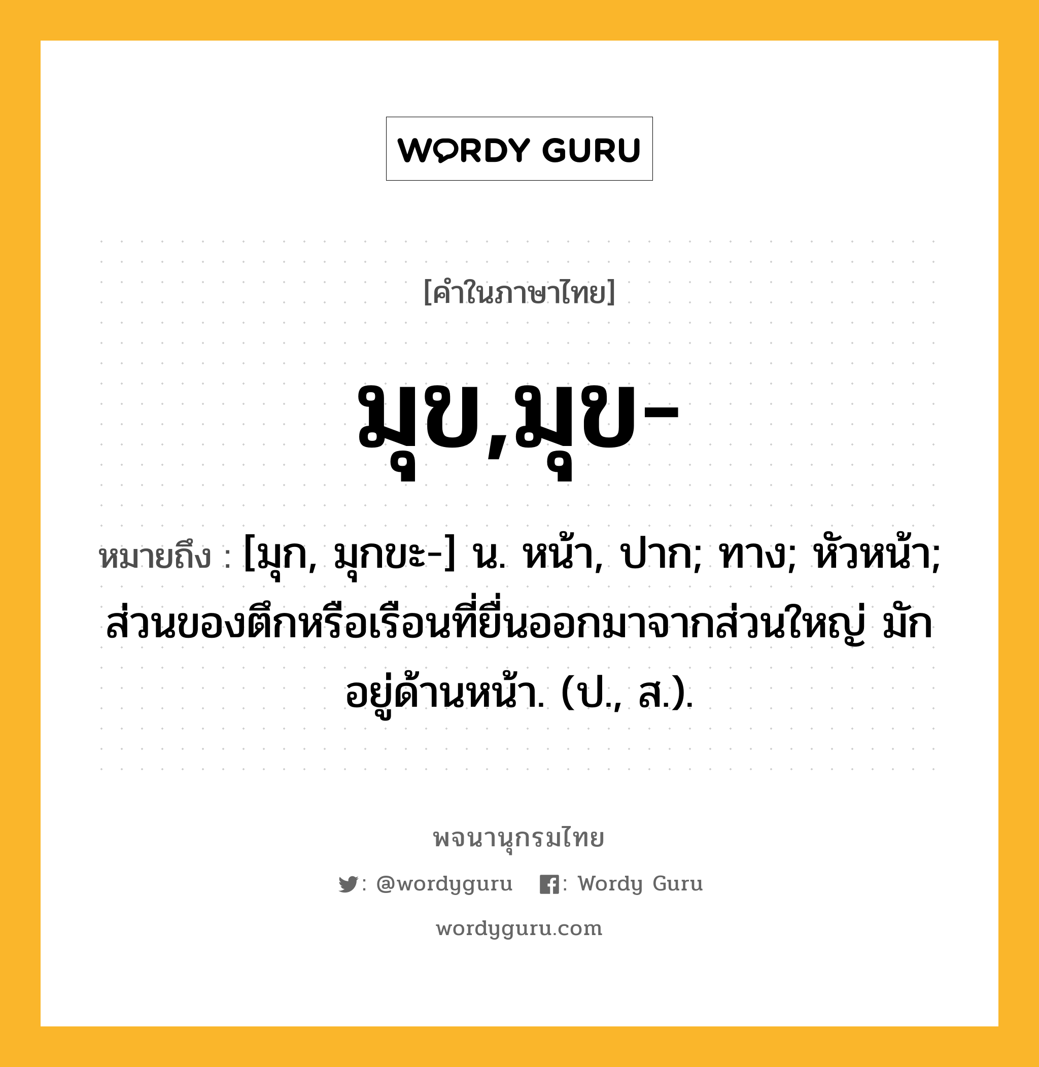 มุข,มุข- หมายถึงอะไร?, คำในภาษาไทย มุข,มุข- หมายถึง [มุก, มุกขะ-] น. หน้า, ปาก; ทาง; หัวหน้า; ส่วนของตึกหรือเรือนที่ยื่นออกมาจากส่วนใหญ่ มักอยู่ด้านหน้า. (ป., ส.).