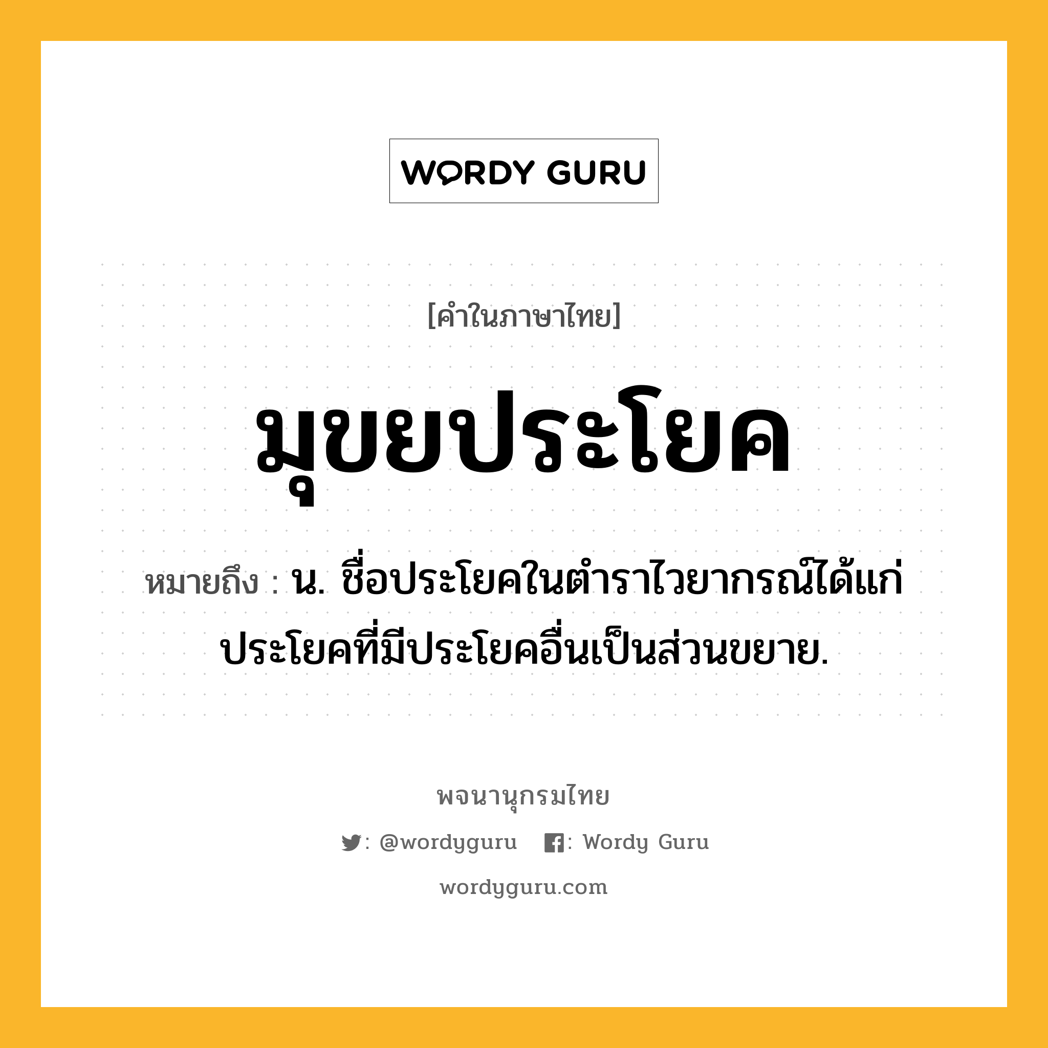 มุขยประโยค หมายถึงอะไร?, คำในภาษาไทย มุขยประโยค หมายถึง น. ชื่อประโยคในตําราไวยากรณ์ได้แก่ ประโยคที่มีประโยคอื่นเป็นส่วนขยาย.