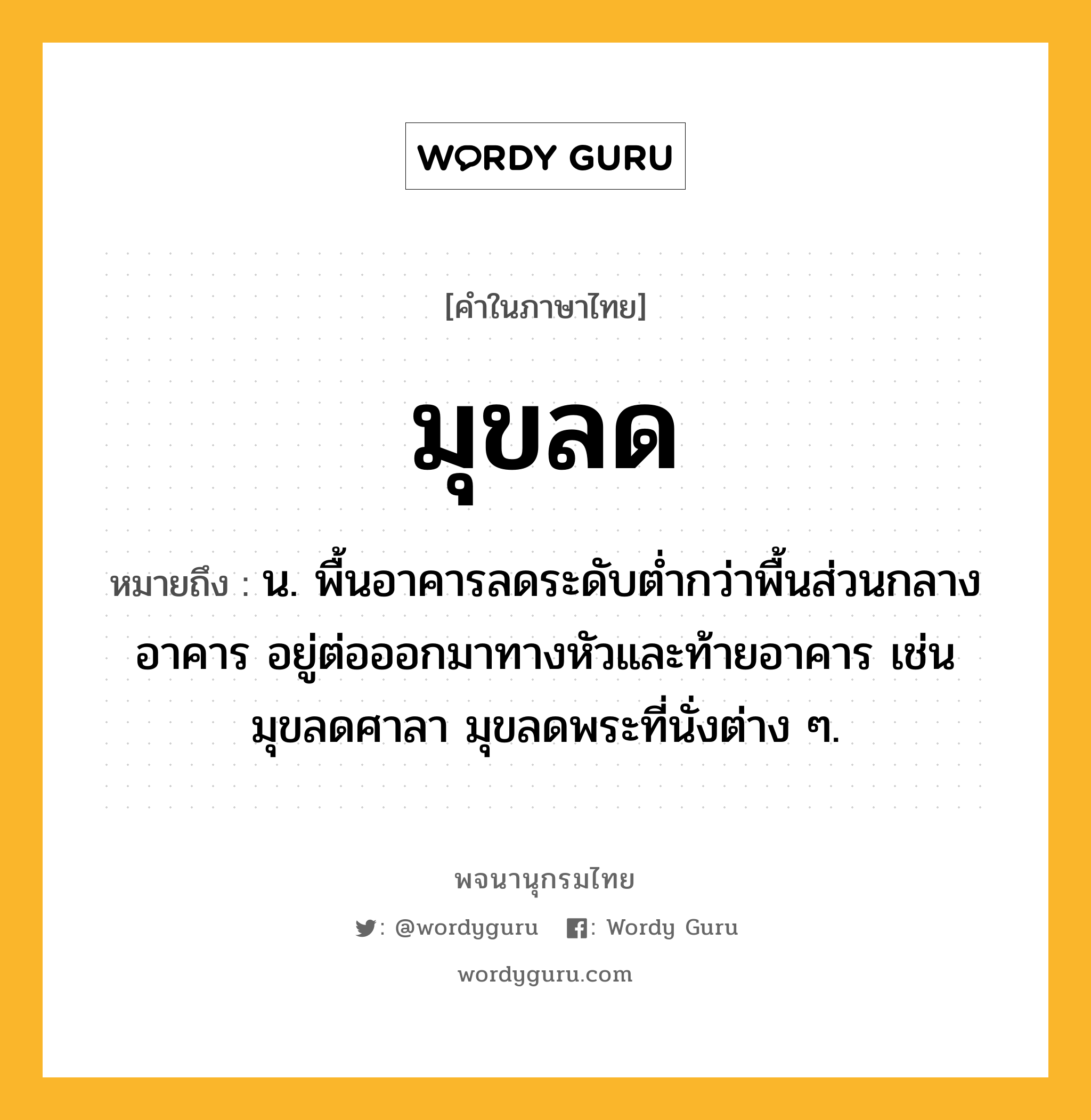 มุขลด หมายถึงอะไร?, คำในภาษาไทย มุขลด หมายถึง น. พื้นอาคารลดระดับต่ำกว่าพื้นส่วนกลางอาคาร อยู่ต่อออกมาทางหัวและท้ายอาคาร เช่น มุขลดศาลา มุขลดพระที่นั่งต่าง ๆ.