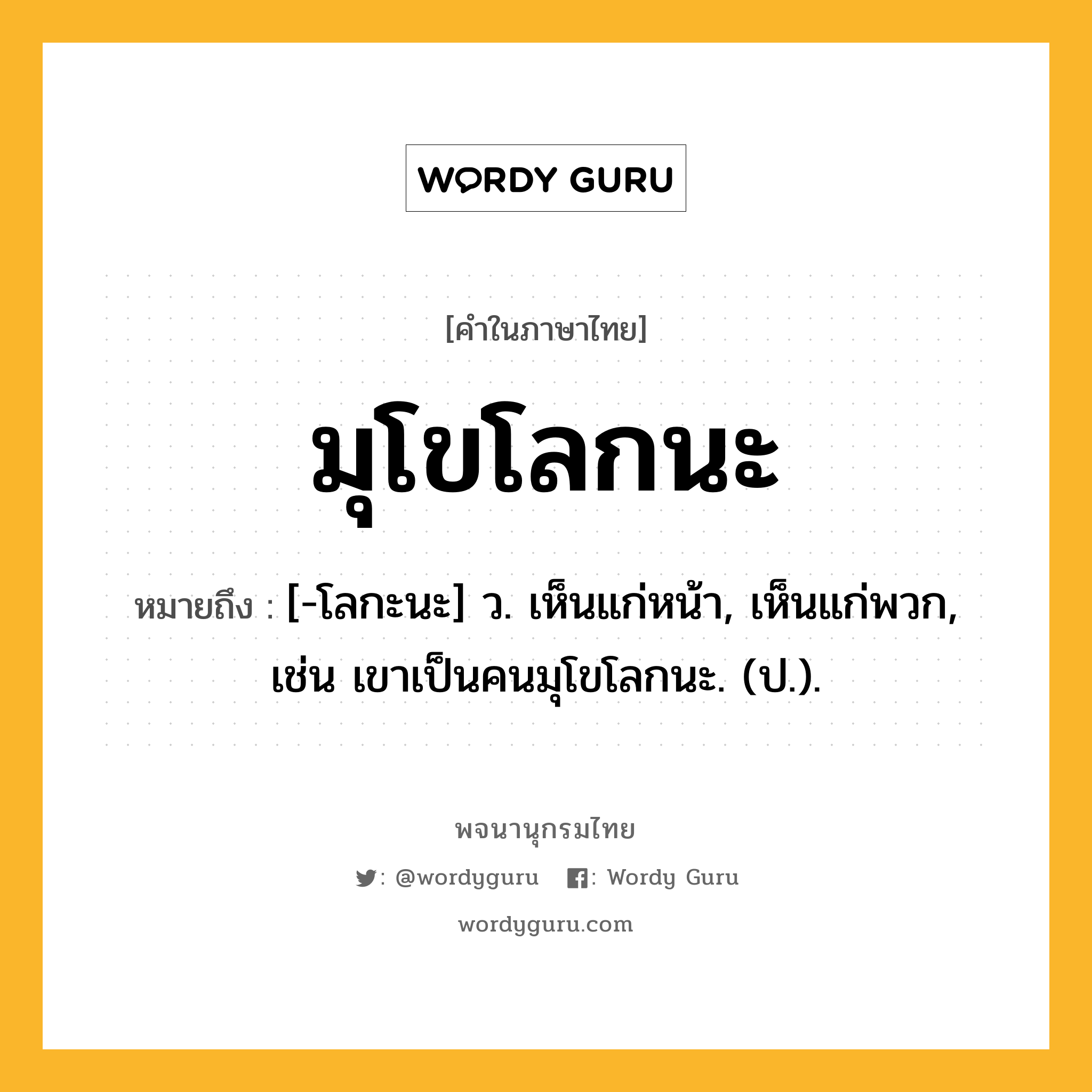 มุโขโลกนะ หมายถึงอะไร?, คำในภาษาไทย มุโขโลกนะ หมายถึง [-โลกะนะ] ว. เห็นแก่หน้า, เห็นแก่พวก, เช่น เขาเป็นคนมุโขโลกนะ. (ป.).