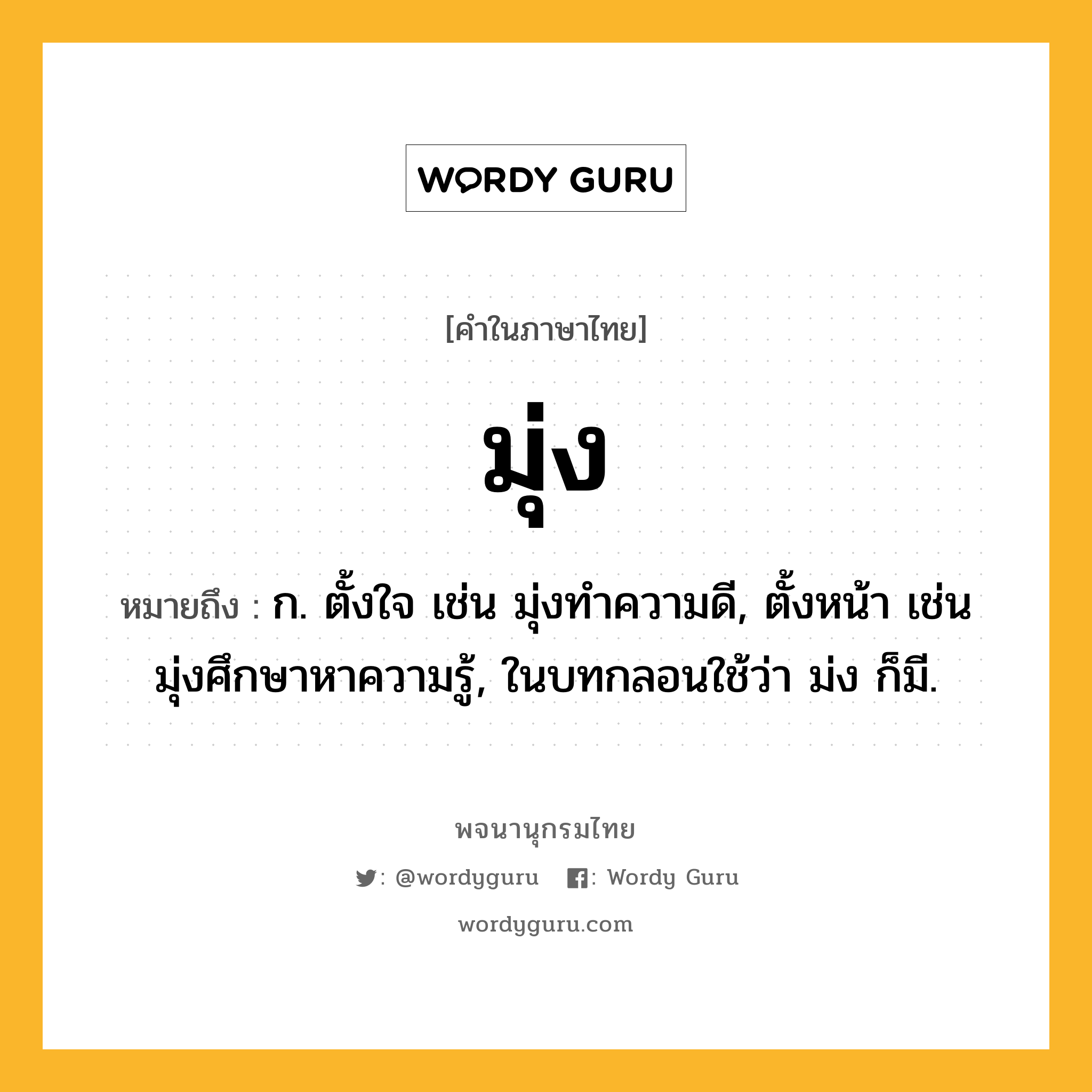 มุ่ง หมายถึงอะไร?, คำในภาษาไทย มุ่ง หมายถึง ก. ตั้งใจ เช่น มุ่งทำความดี, ตั้งหน้า เช่น มุ่งศึกษาหาความรู้, ในบทกลอนใช้ว่า ม่ง ก็มี.