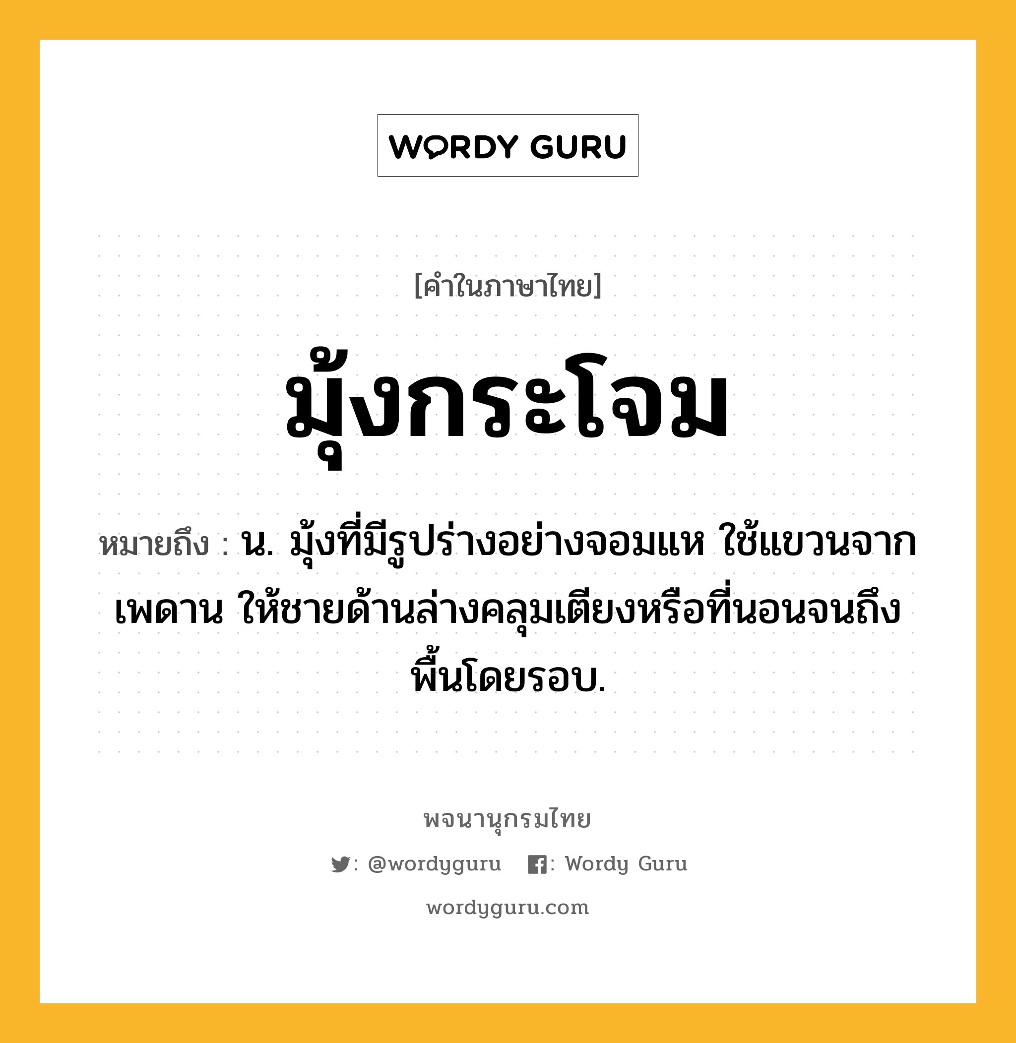 มุ้งกระโจม หมายถึงอะไร?, คำในภาษาไทย มุ้งกระโจม หมายถึง น. มุ้งที่มีรูปร่างอย่างจอมแห ใช้แขวนจากเพดาน ให้ชายด้านล่างคลุมเตียงหรือที่นอนจนถึงพื้นโดยรอบ.