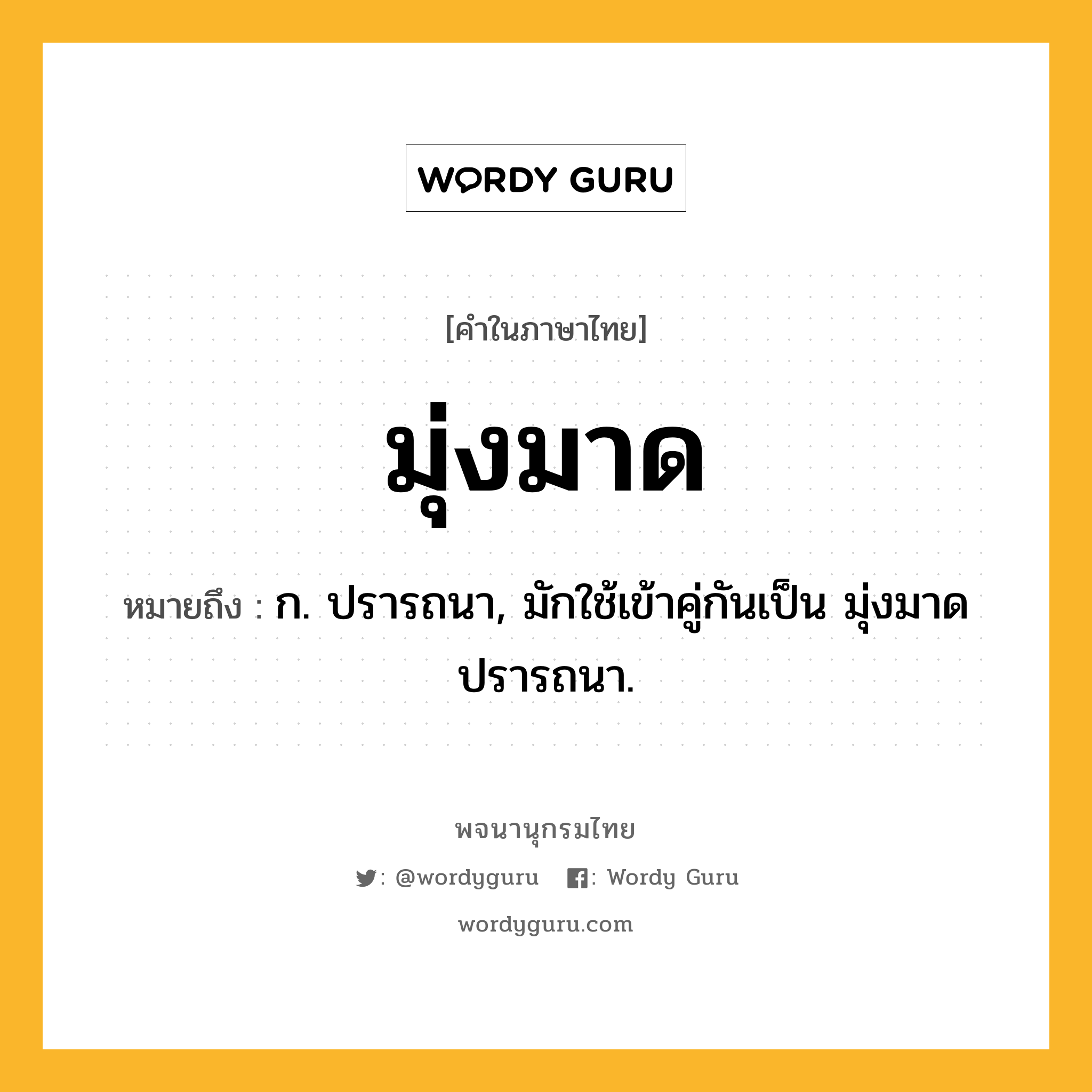 มุ่งมาด ความหมาย หมายถึงอะไร?, คำในภาษาไทย มุ่งมาด หมายถึง ก. ปรารถนา, มักใช้เข้าคู่กันเป็น มุ่งมาดปรารถนา.