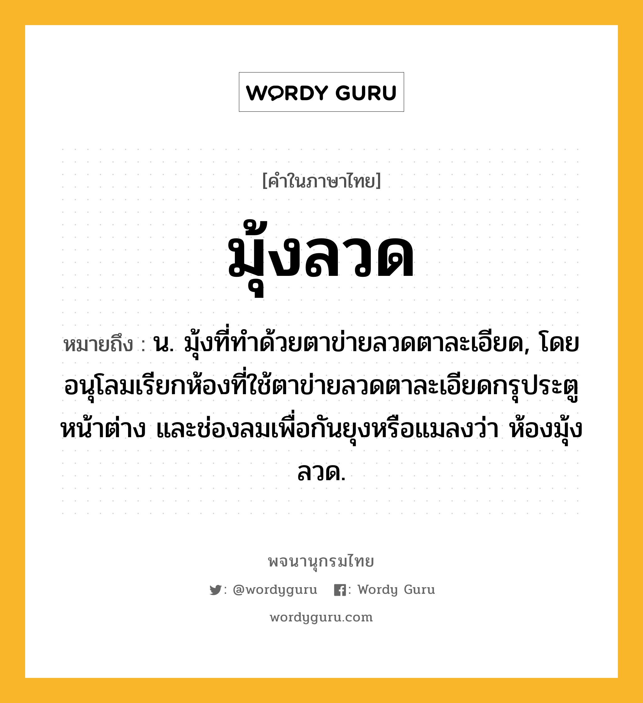 มุ้งลวด หมายถึงอะไร?, คำในภาษาไทย มุ้งลวด หมายถึง น. มุ้งที่ทําด้วยตาข่ายลวดตาละเอียด, โดยอนุโลมเรียกห้องที่ใช้ตาข่ายลวดตาละเอียดกรุประตู หน้าต่าง และช่องลมเพื่อกันยุงหรือแมลงว่า ห้องมุ้งลวด.