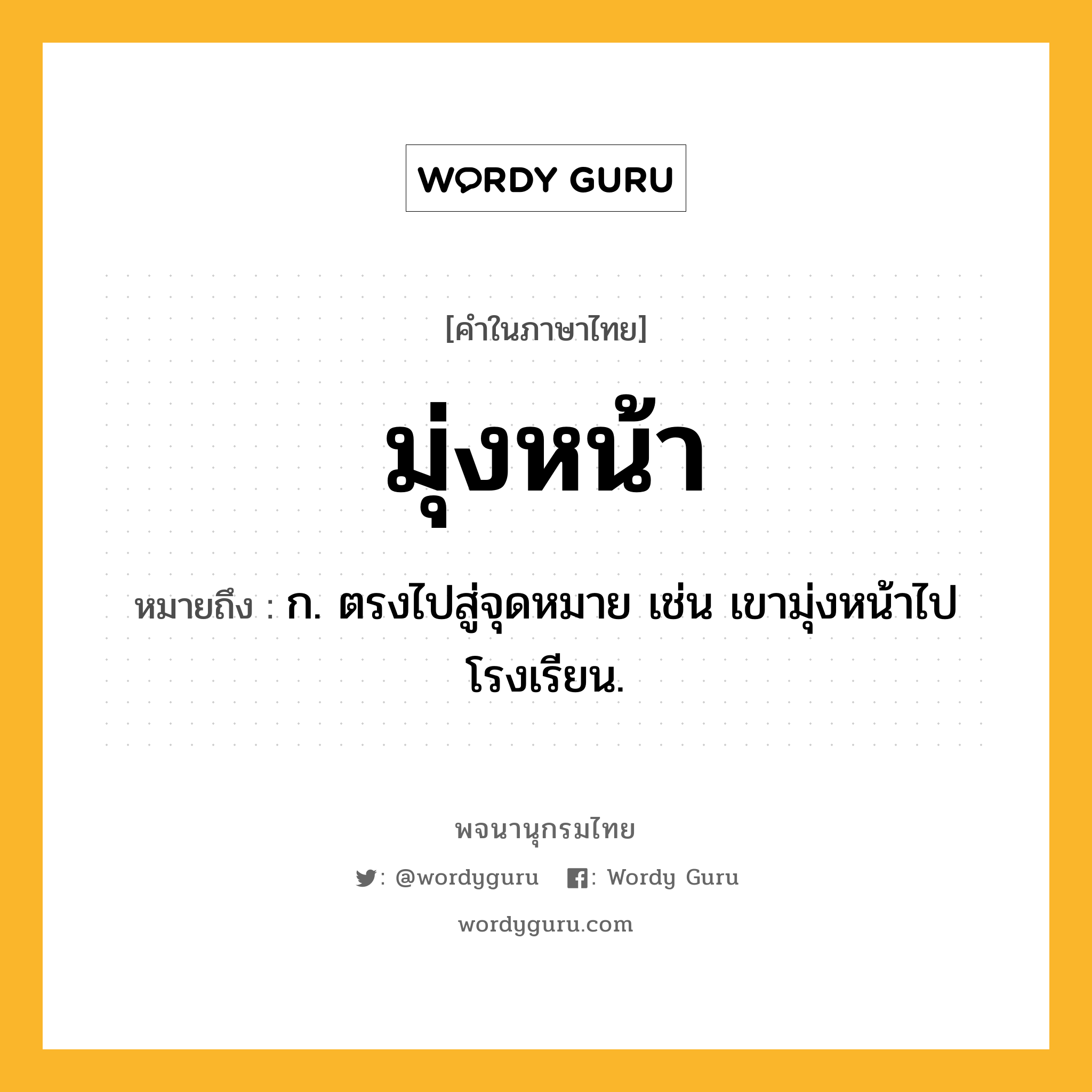 มุ่งหน้า ความหมาย หมายถึงอะไร?, คำในภาษาไทย มุ่งหน้า หมายถึง ก. ตรงไปสู่จุดหมาย เช่น เขามุ่งหน้าไปโรงเรียน.