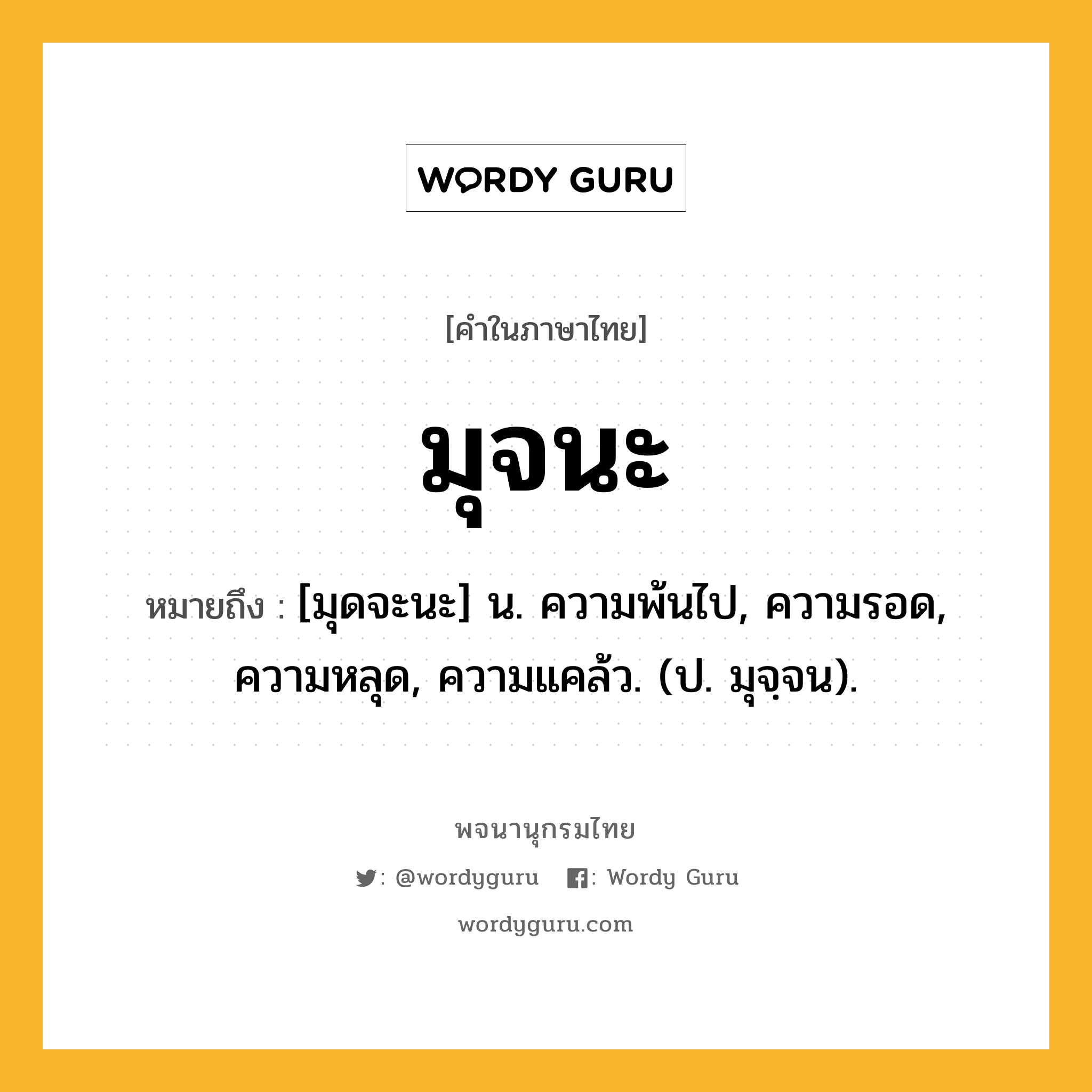 มุจนะ หมายถึงอะไร?, คำในภาษาไทย มุจนะ หมายถึง [มุดจะนะ] น. ความพ้นไป, ความรอด, ความหลุด, ความแคล้ว. (ป. มุจฺจน).