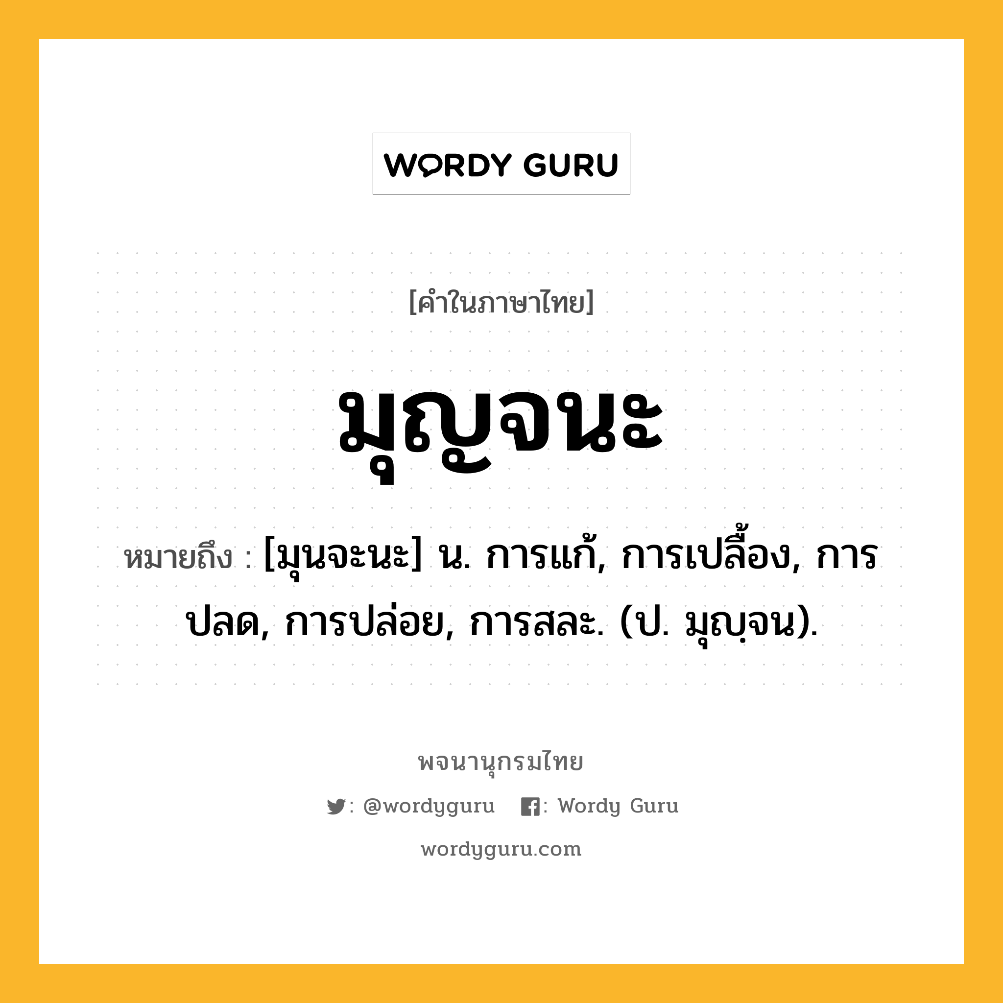 มุญจนะ ความหมาย หมายถึงอะไร?, คำในภาษาไทย มุญจนะ หมายถึง [มุนจะนะ] น. การแก้, การเปลื้อง, การปลด, การปล่อย, การสละ. (ป. มุญฺจน).