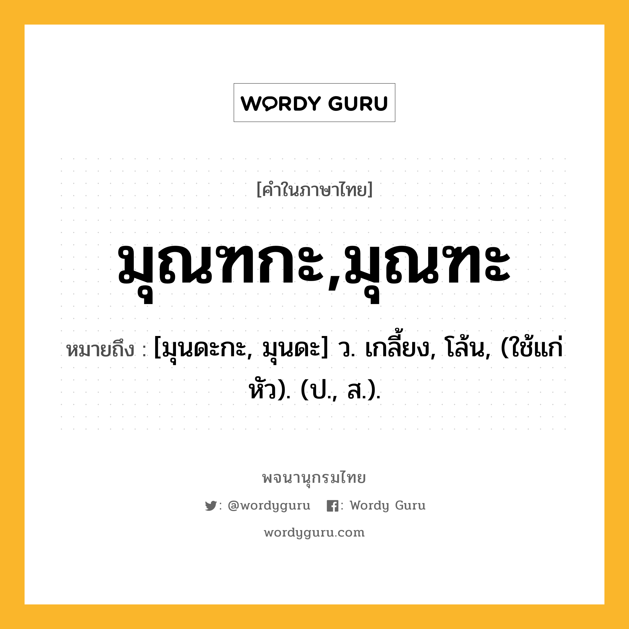 มุณฑกะ,มุณฑะ หมายถึงอะไร?, คำในภาษาไทย มุณฑกะ,มุณฑะ หมายถึง [มุนดะกะ, มุนดะ] ว. เกลี้ยง, โล้น, (ใช้แก่หัว). (ป., ส.).