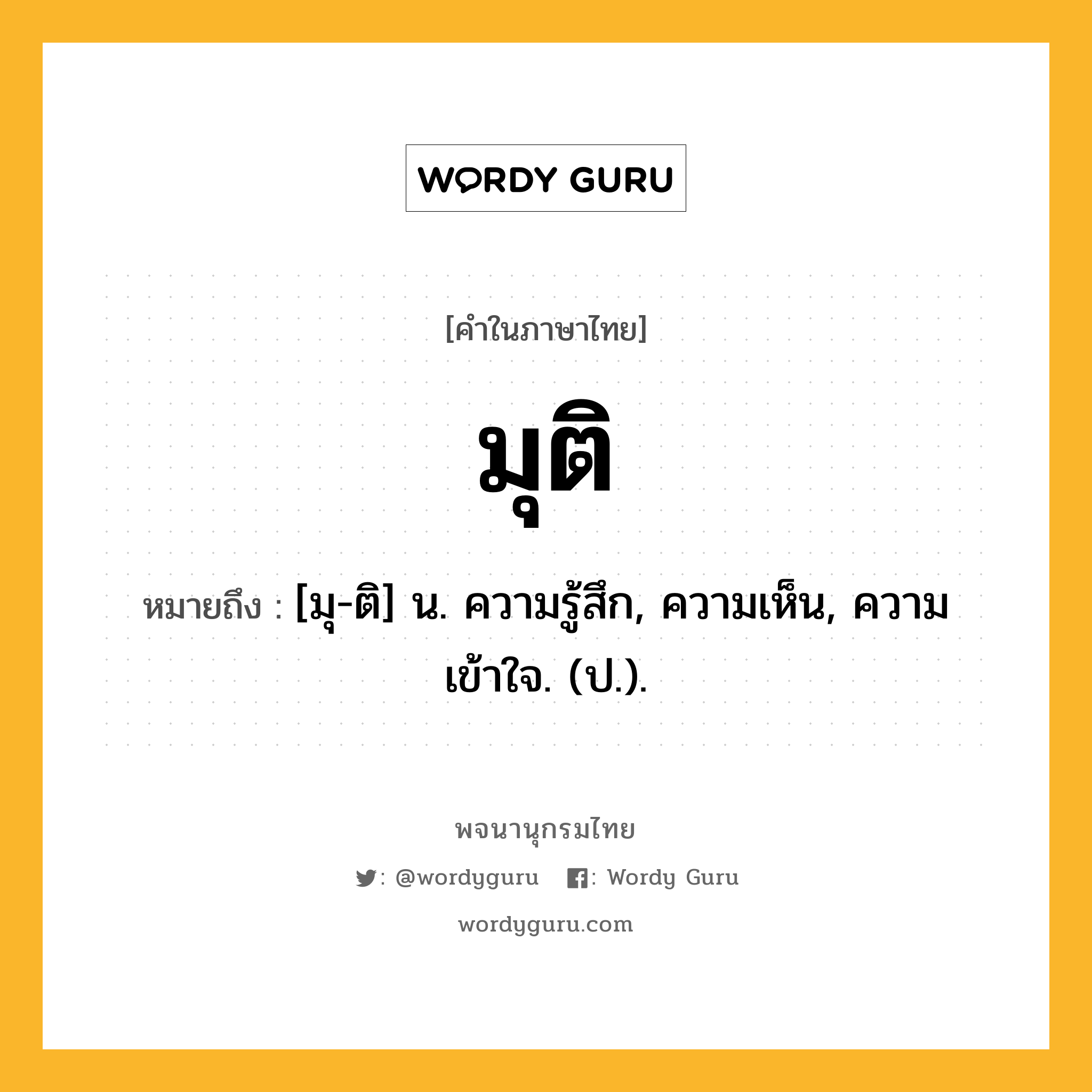 มุติ หมายถึงอะไร?, คำในภาษาไทย มุติ หมายถึง [มุ-ติ] น. ความรู้สึก, ความเห็น, ความเข้าใจ. (ป.).