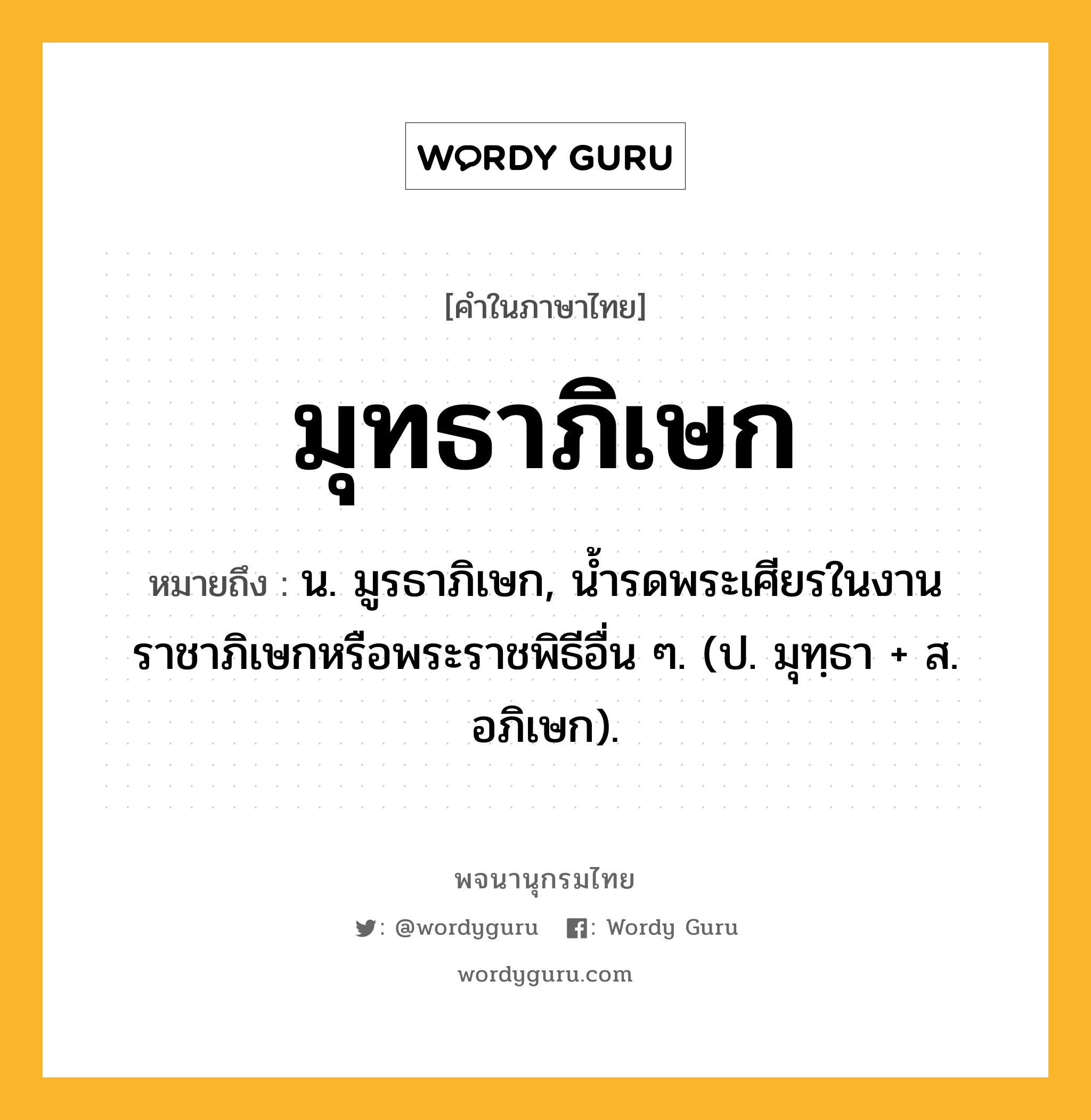 มุทธาภิเษก หมายถึงอะไร?, คำในภาษาไทย มุทธาภิเษก หมายถึง น. มูรธาภิเษก, นํ้ารดพระเศียรในงานราชาภิเษกหรือพระราชพิธีอื่น ๆ. (ป. มุทฺธา + ส. อภิเษก).