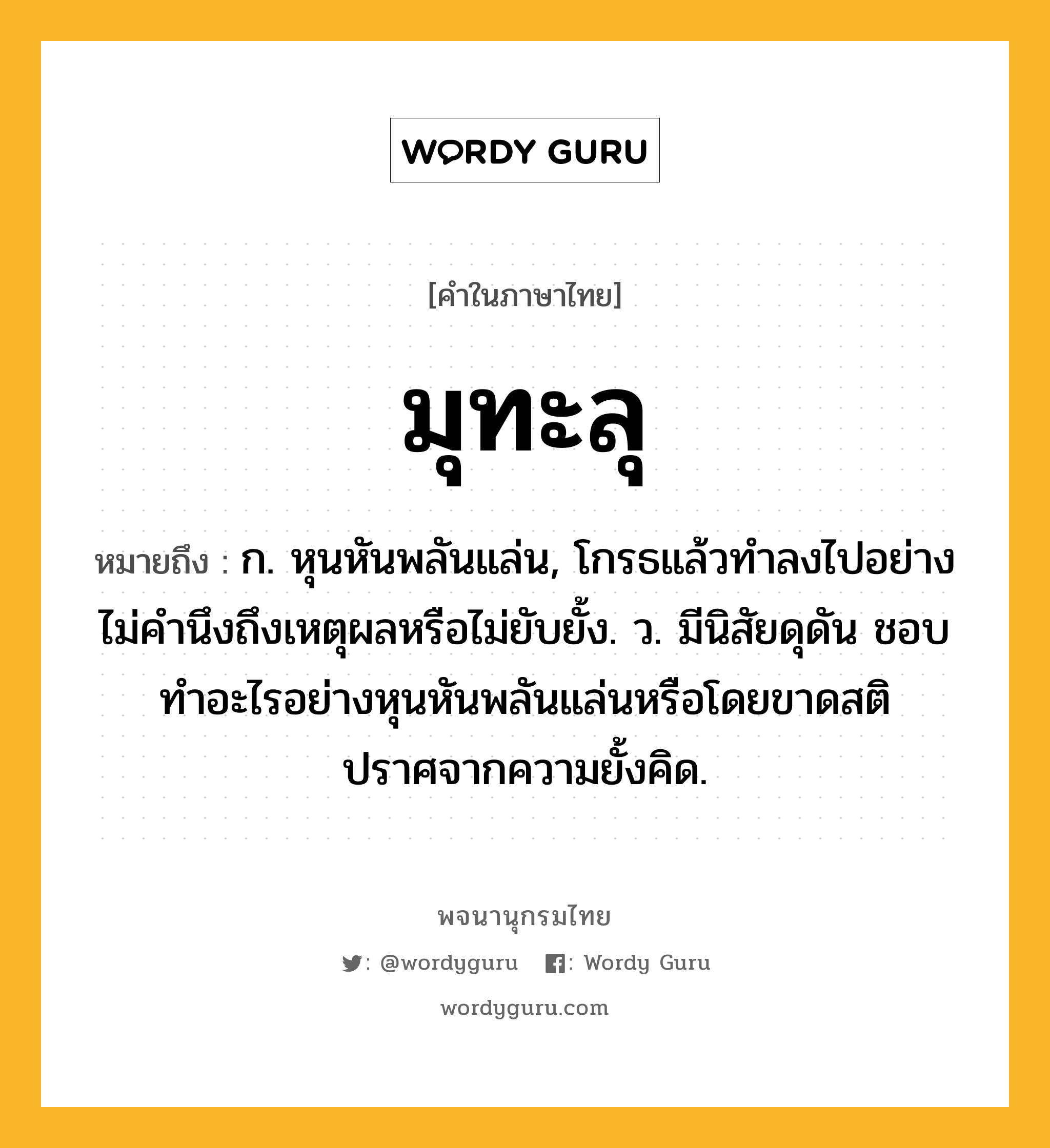 มุทะลุ หมายถึงอะไร?, คำในภาษาไทย มุทะลุ หมายถึง ก. หุนหันพลันแล่น, โกรธแล้วทําลงไปอย่างไม่คํานึงถึงเหตุผลหรือไม่ยับยั้ง. ว. มีนิสัยดุดัน ชอบทำอะไรอย่างหุนหันพลันแล่นหรือโดยขาดสติปราศจากความยั้งคิด.