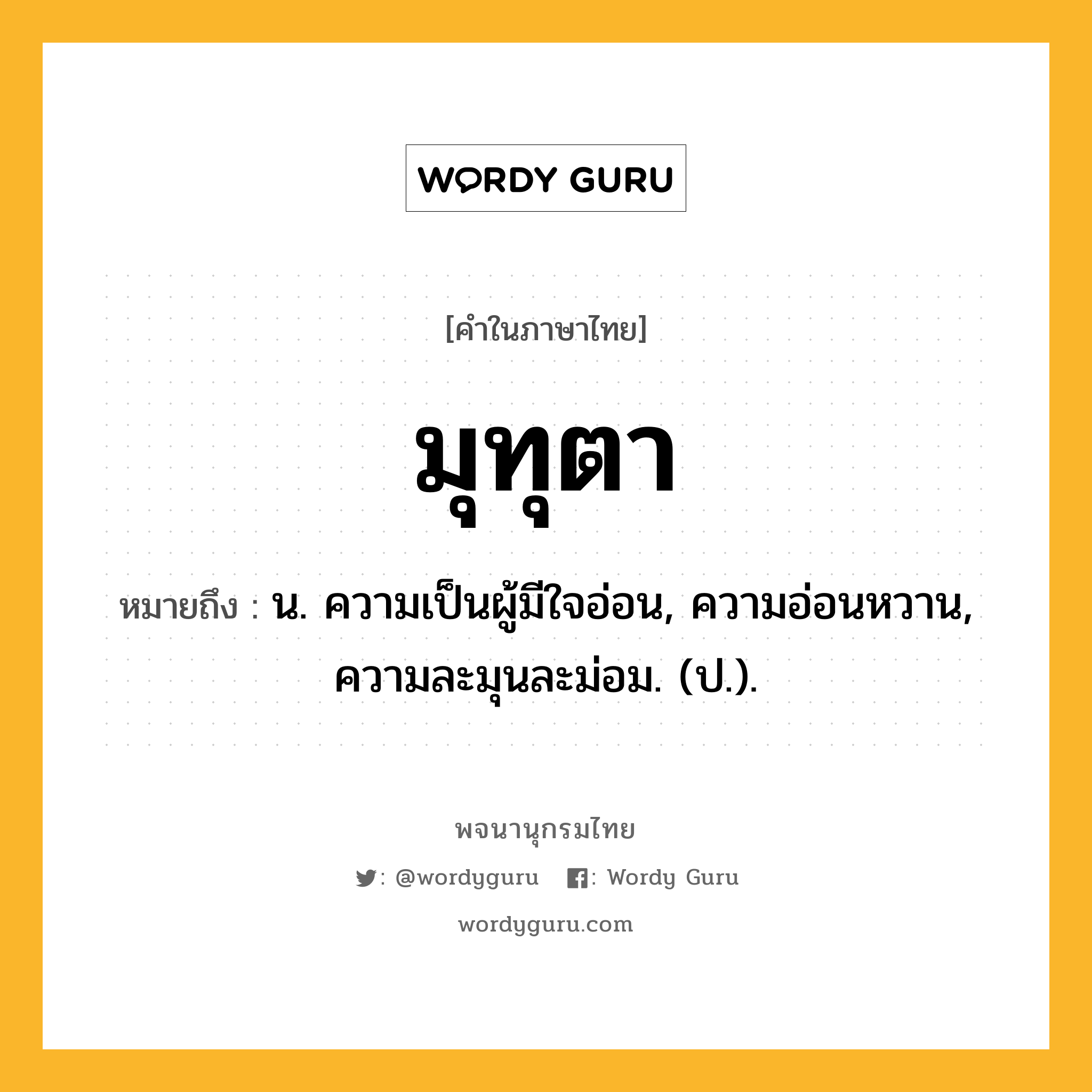 มุทุตา ความหมาย หมายถึงอะไร?, คำในภาษาไทย มุทุตา หมายถึง น. ความเป็นผู้มีใจอ่อน, ความอ่อนหวาน, ความละมุนละม่อม. (ป.).