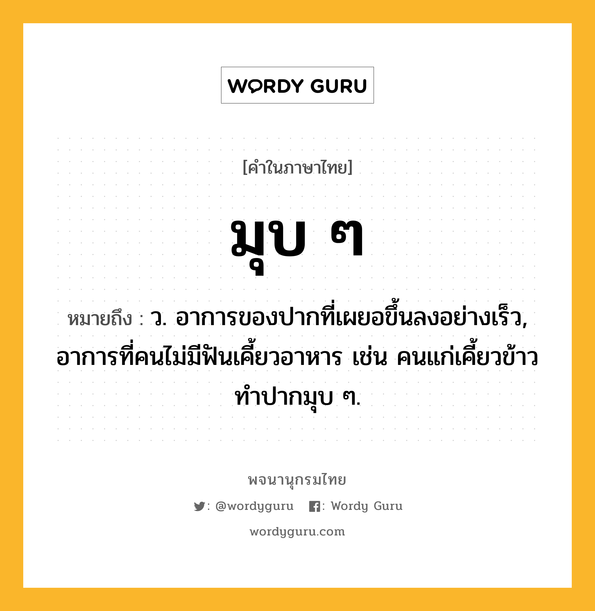 มุบ ๆ หมายถึงอะไร?, คำในภาษาไทย มุบ ๆ หมายถึง ว. อาการของปากที่เผยอขึ้นลงอย่างเร็ว, อาการที่คนไม่มีฟันเคี้ยวอาหาร เช่น คนแก่เคี้ยวข้าวทำปากมุบ ๆ.