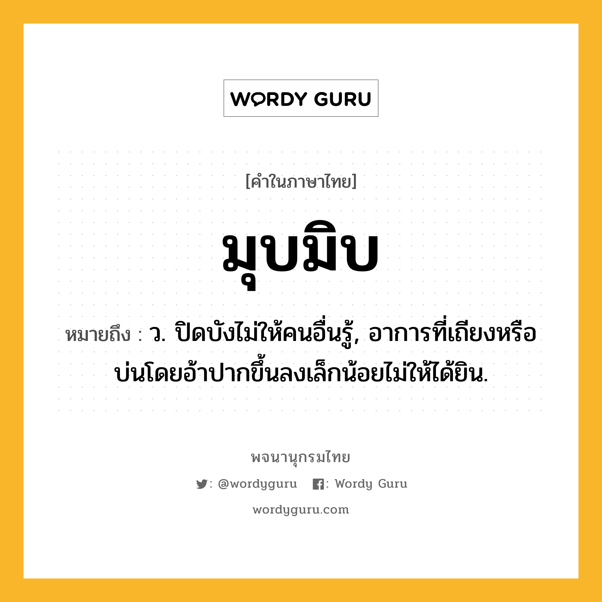 มุบมิบ หมายถึงอะไร?, คำในภาษาไทย มุบมิบ หมายถึง ว. ปิดบังไม่ให้คนอื่นรู้, อาการที่เถียงหรือบ่นโดยอ้าปากขึ้นลงเล็กน้อยไม่ให้ได้ยิน.