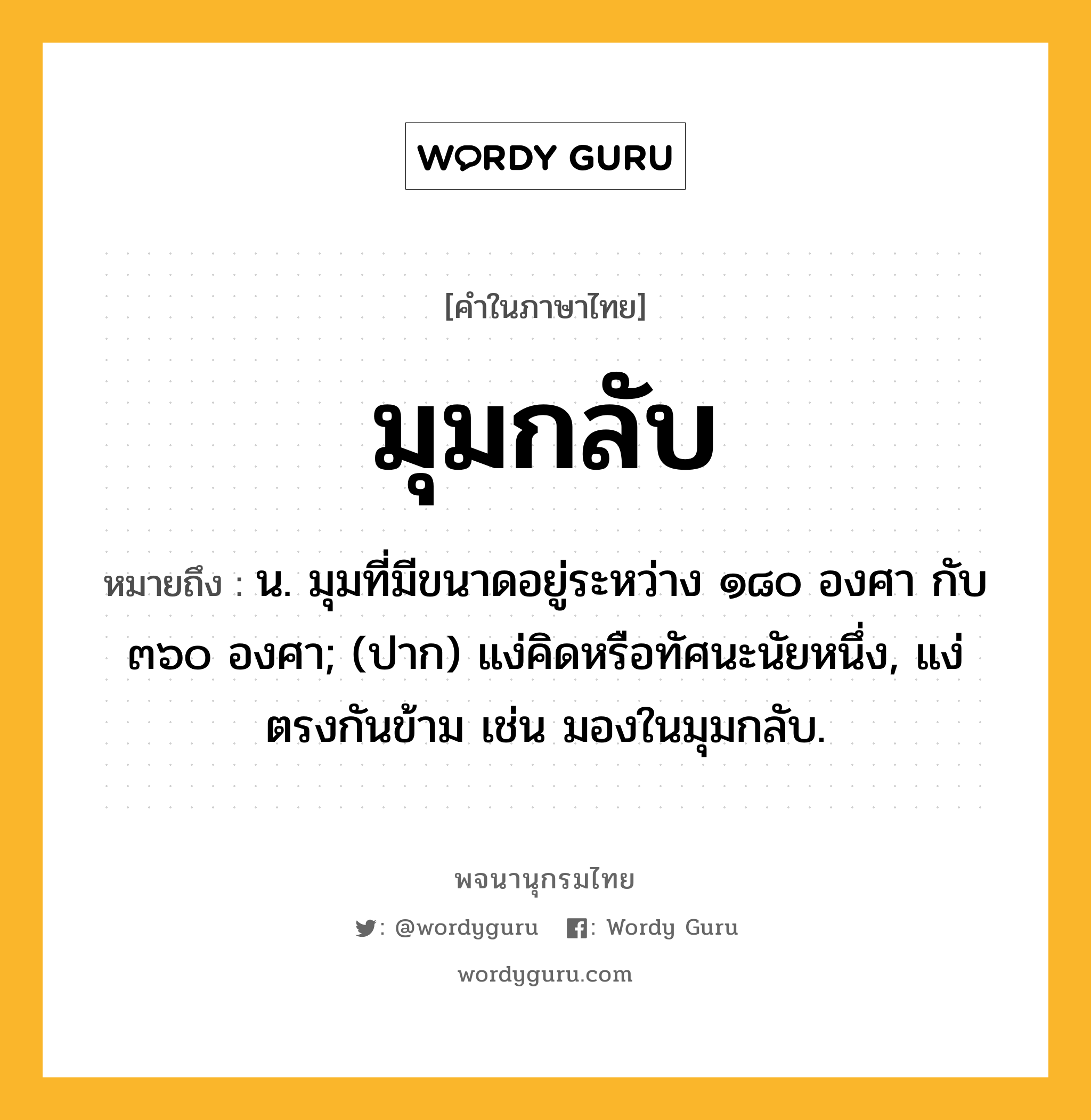 มุมกลับ หมายถึงอะไร?, คำในภาษาไทย มุมกลับ หมายถึง น. มุมที่มีขนาดอยู่ระหว่าง ๑๘๐ องศา กับ ๓๖๐ องศา; (ปาก) แง่คิดหรือทัศนะนัยหนึ่ง, แง่ตรงกันข้าม เช่น มองในมุมกลับ.