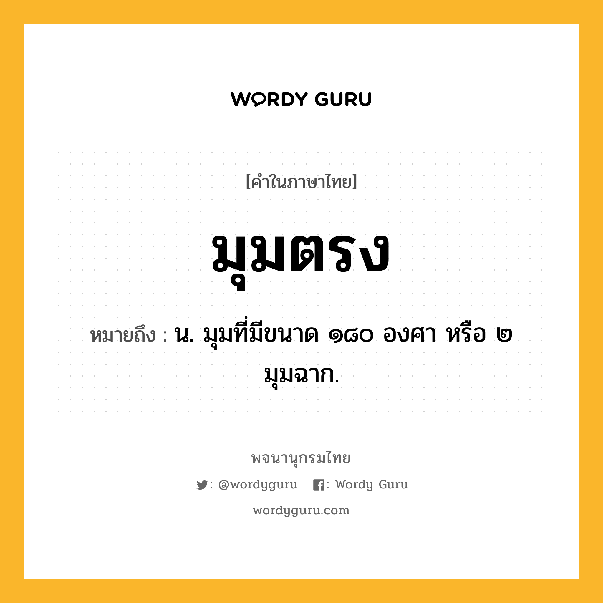 มุมตรง หมายถึงอะไร?, คำในภาษาไทย มุมตรง หมายถึง น. มุมที่มีขนาด ๑๘๐ องศา หรือ ๒ มุมฉาก.