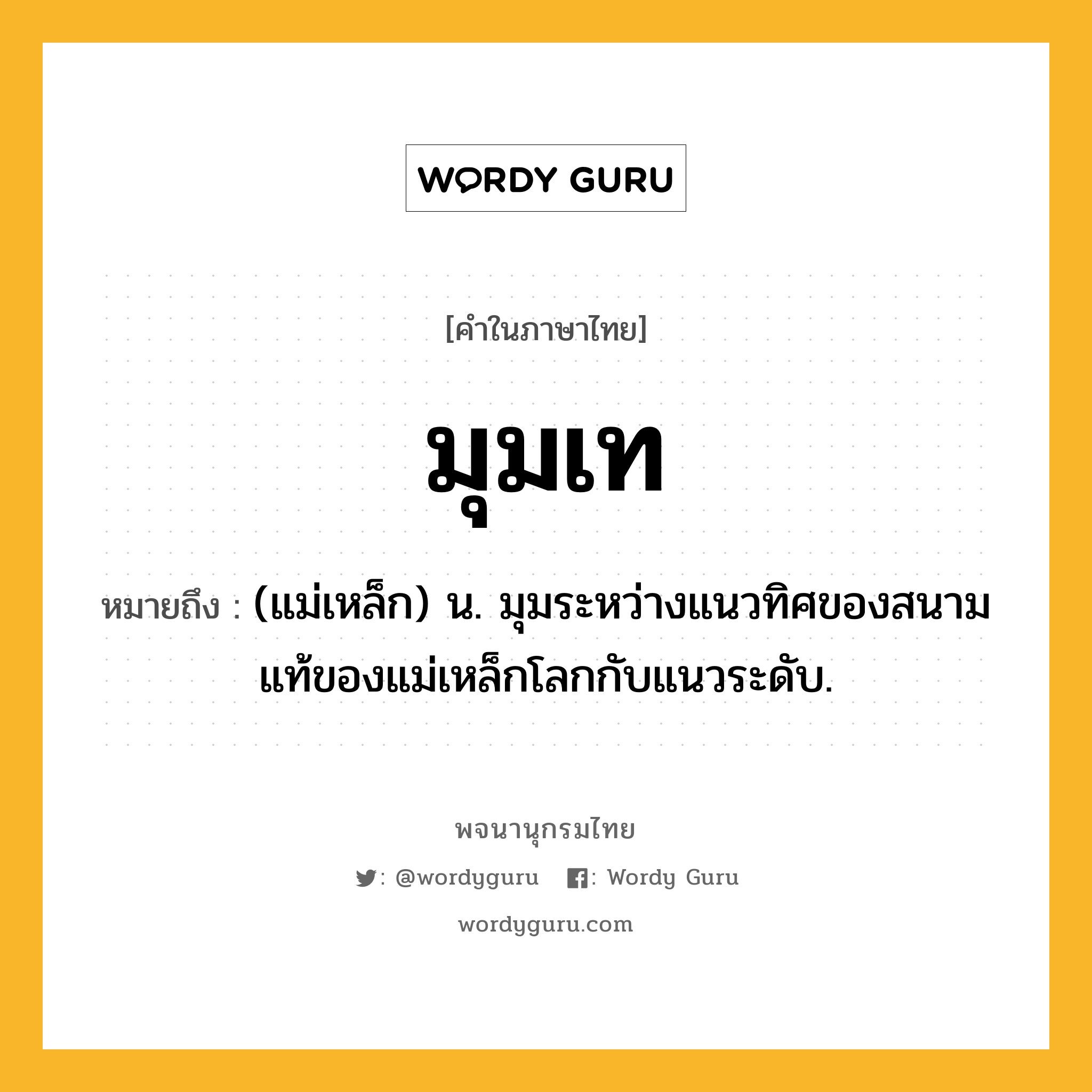 มุมเท หมายถึงอะไร?, คำในภาษาไทย มุมเท หมายถึง (แม่เหล็ก) น. มุมระหว่างแนวทิศของสนามแท้ของแม่เหล็กโลกกับแนวระดับ.