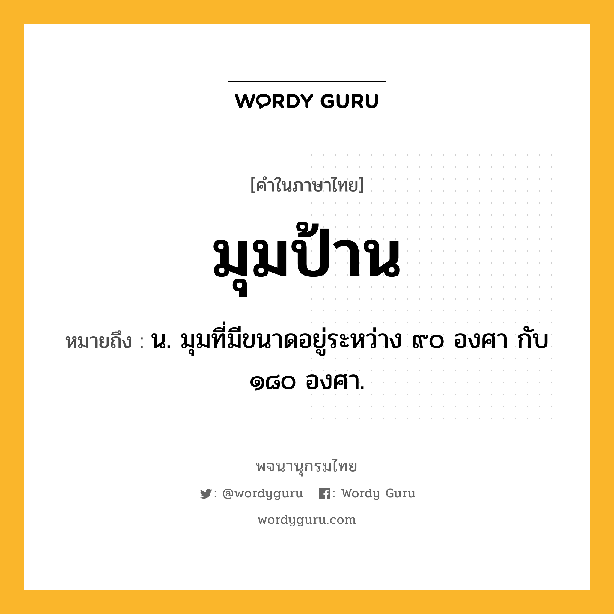 มุมป้าน หมายถึงอะไร?, คำในภาษาไทย มุมป้าน หมายถึง น. มุมที่มีขนาดอยู่ระหว่าง ๙๐ องศา กับ ๑๘๐ องศา.