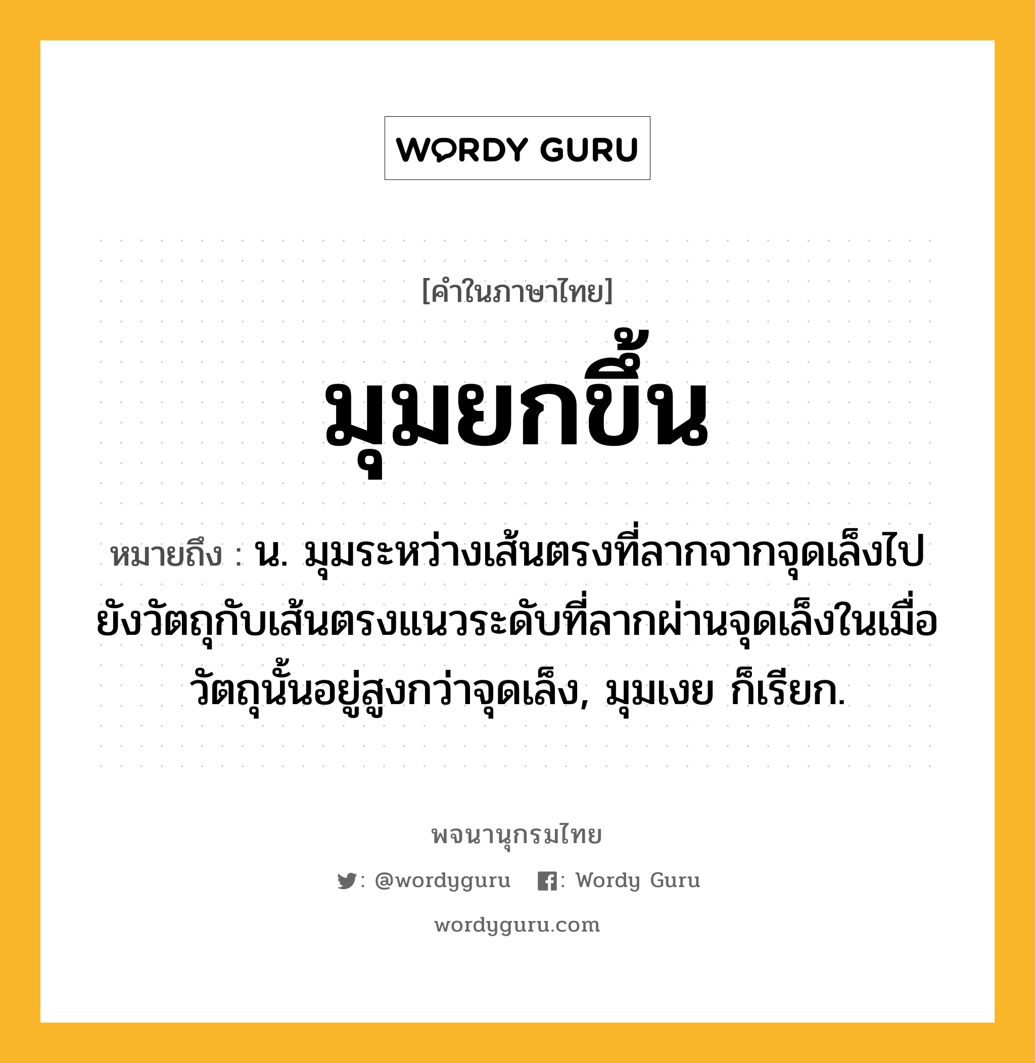 มุมยกขึ้น หมายถึงอะไร?, คำในภาษาไทย มุมยกขึ้น หมายถึง น. มุมระหว่างเส้นตรงที่ลากจากจุดเล็งไปยังวัตถุกับเส้นตรงแนวระดับที่ลากผ่านจุดเล็งในเมื่อวัตถุนั้นอยู่สูงกว่าจุดเล็ง, มุมเงย ก็เรียก.