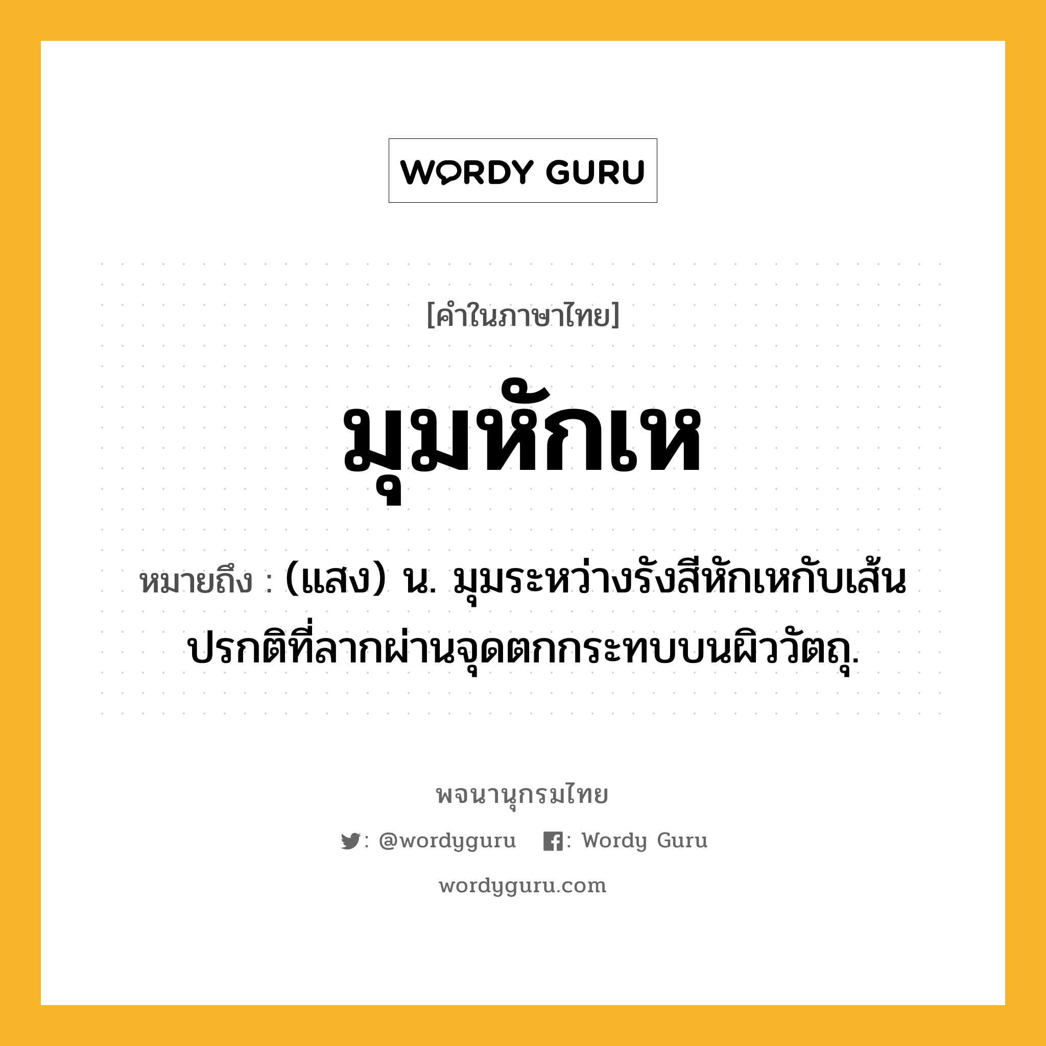 มุมหักเห หมายถึงอะไร?, คำในภาษาไทย มุมหักเห หมายถึง (แสง) น. มุมระหว่างรังสีหักเหกับเส้นปรกติที่ลากผ่านจุดตกกระทบบนผิววัตถุ.