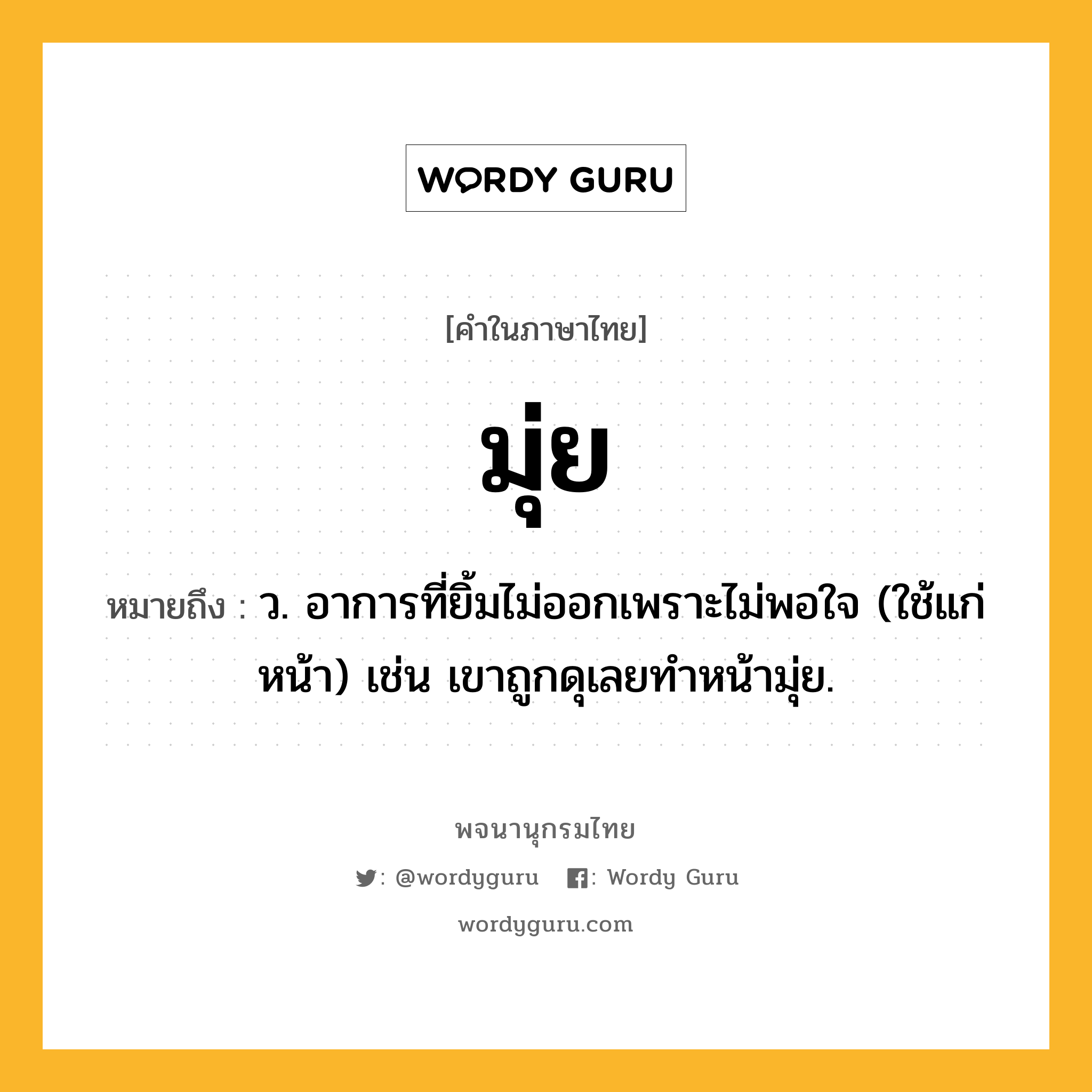 มุ่ย ความหมาย หมายถึงอะไร?, คำในภาษาไทย มุ่ย หมายถึง ว. อาการที่ยิ้มไม่ออกเพราะไม่พอใจ (ใช้แก่หน้า) เช่น เขาถูกดุเลยทำหน้ามุ่ย.