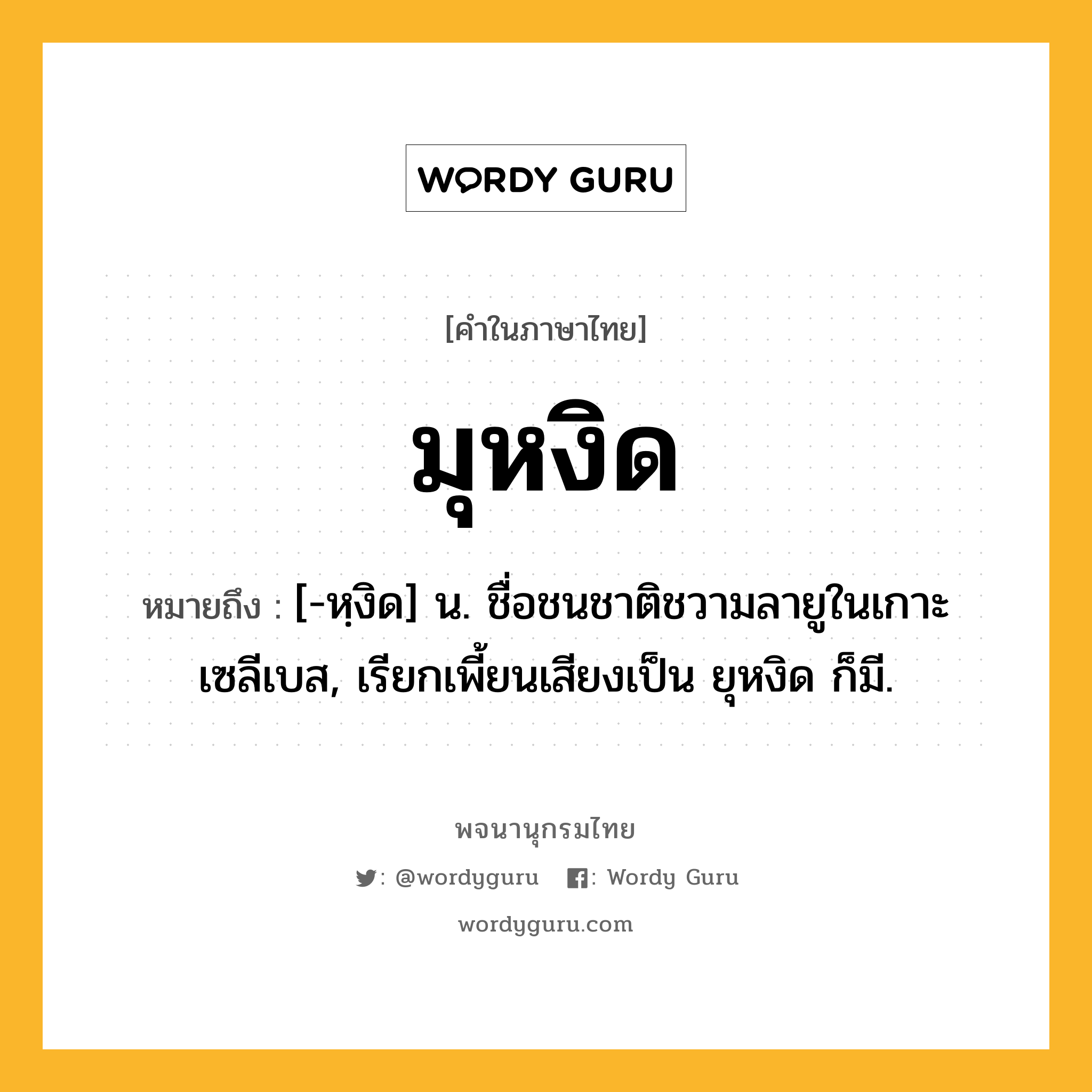 มุหงิด หมายถึงอะไร?, คำในภาษาไทย มุหงิด หมายถึง [-หฺงิด] น. ชื่อชนชาติชวามลายูในเกาะเซลีเบส, เรียกเพี้ยนเสียงเป็น ยุหงิด ก็มี.