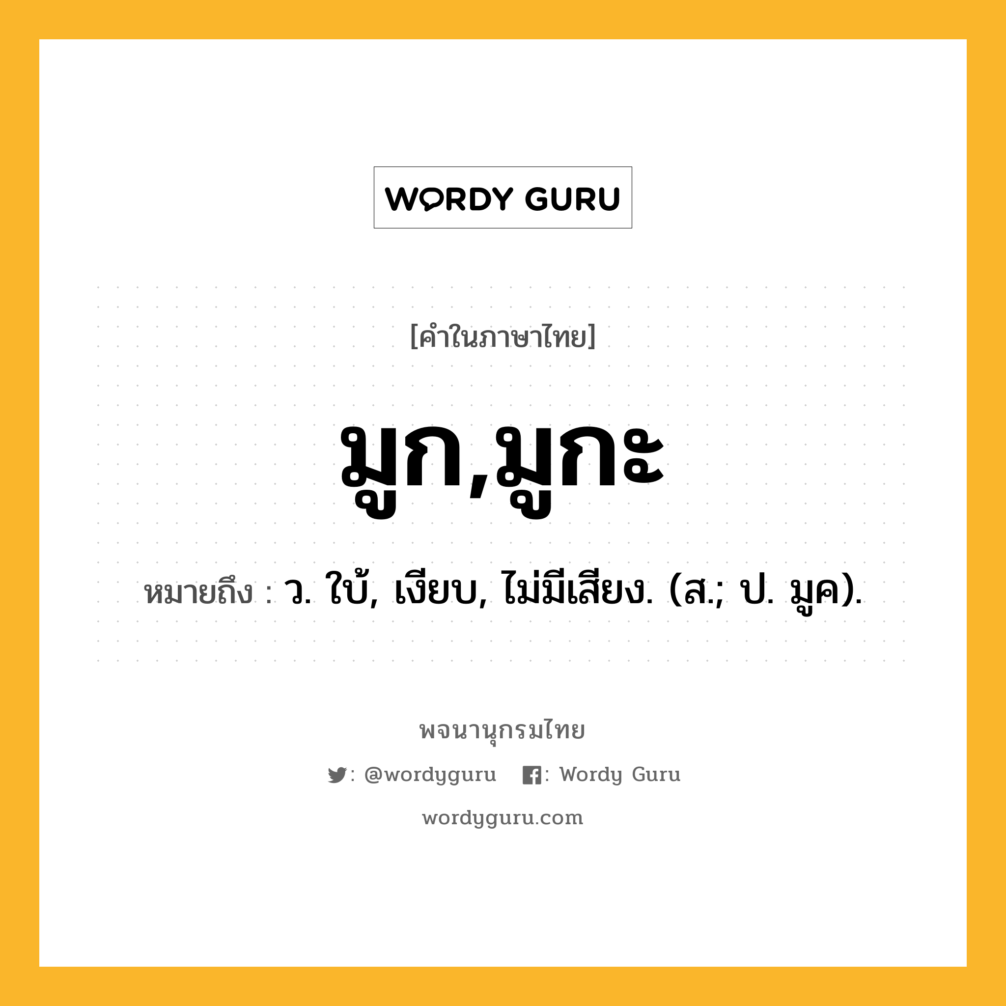 มูก,มูกะ หมายถึงอะไร?, คำในภาษาไทย มูก,มูกะ หมายถึง ว. ใบ้, เงียบ, ไม่มีเสียง. (ส.; ป. มูค).