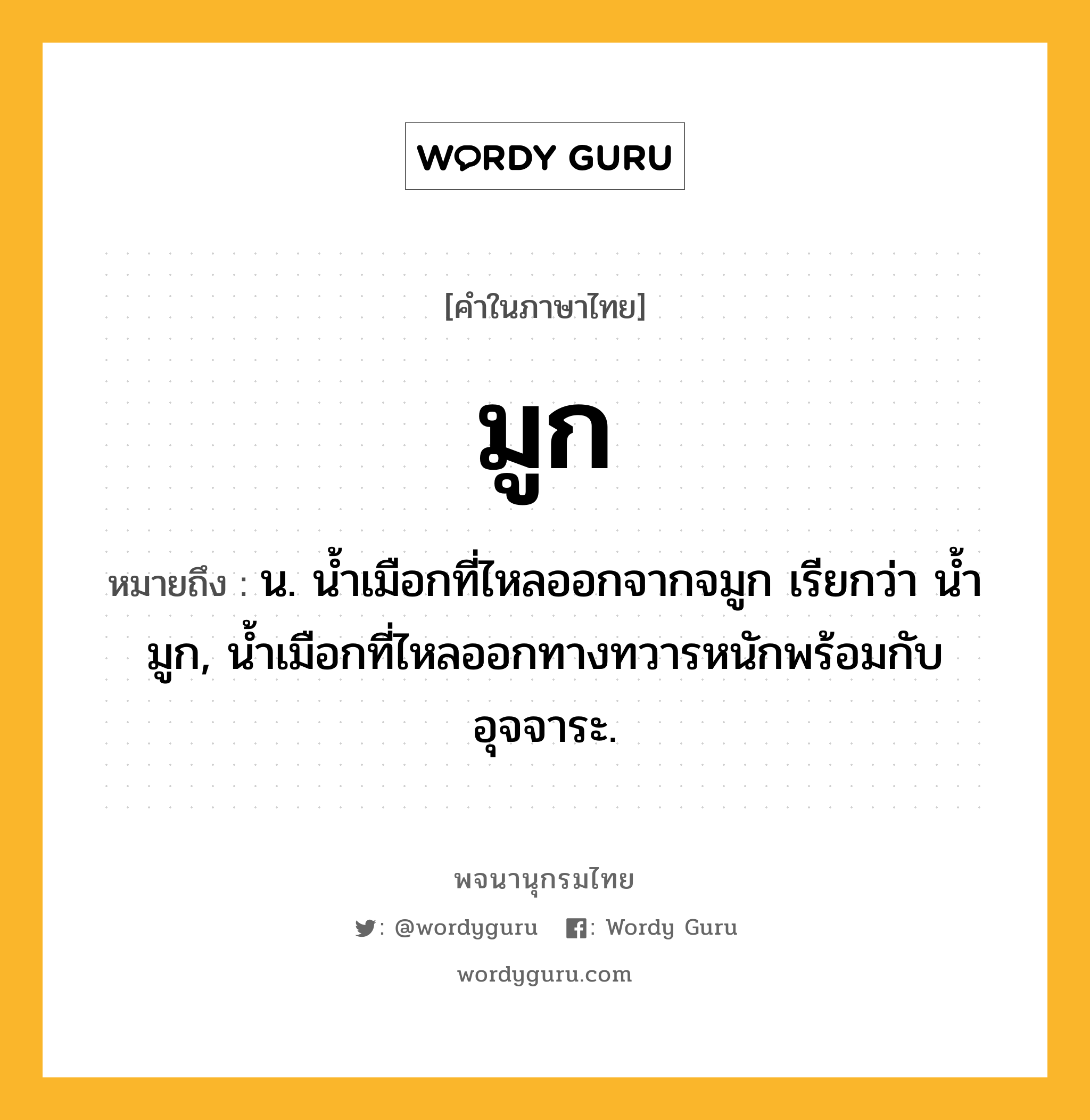 มูก ความหมาย หมายถึงอะไร?, คำในภาษาไทย มูก หมายถึง น. นํ้าเมือกที่ไหลออกจากจมูก เรียกว่า นํ้ามูก, นํ้าเมือกที่ไหลออกทางทวารหนักพร้อมกับอุจจาระ.