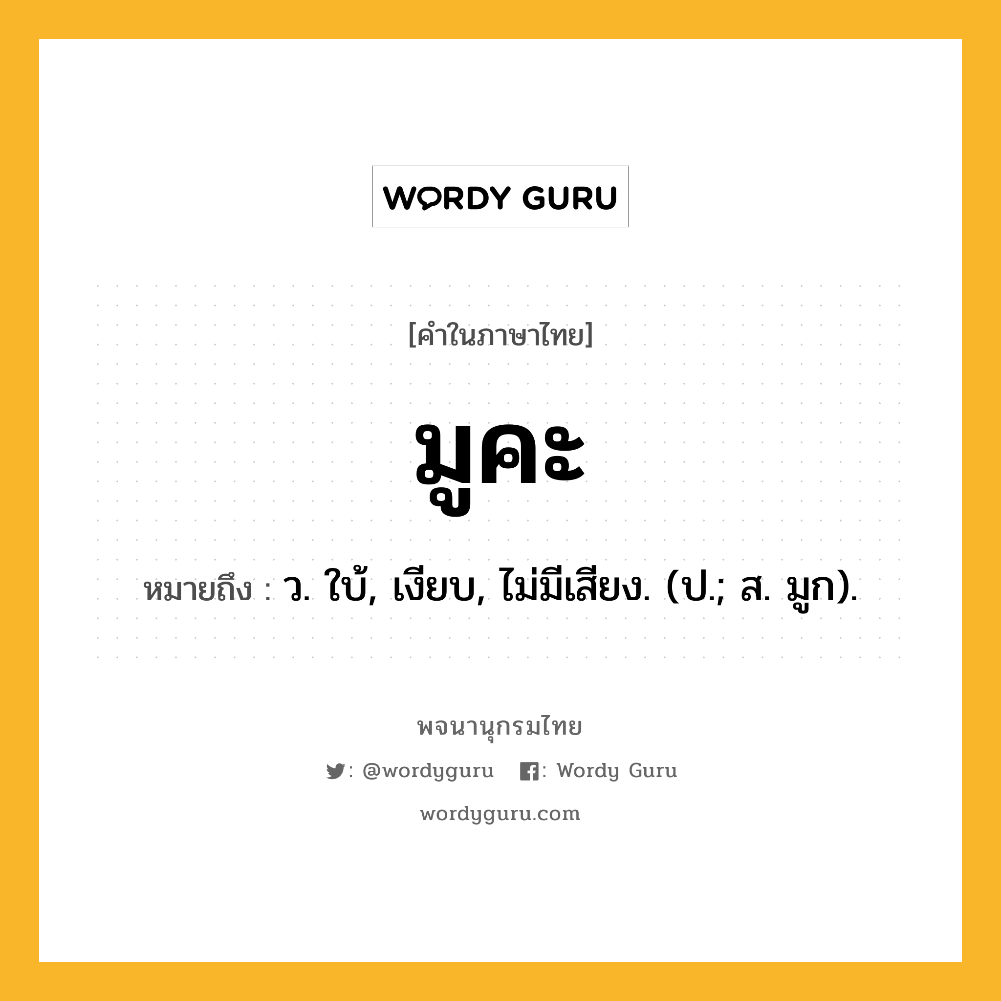 มูคะ หมายถึงอะไร?, คำในภาษาไทย มูคะ หมายถึง ว. ใบ้, เงียบ, ไม่มีเสียง. (ป.; ส. มูก).