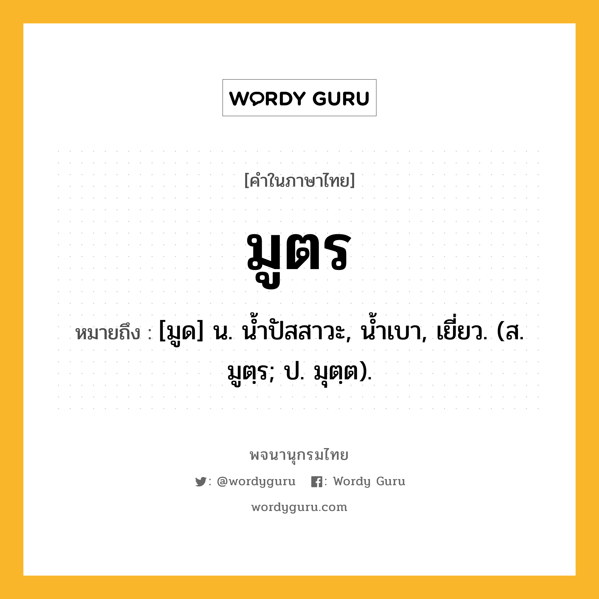 มูตร หมายถึงอะไร?, คำในภาษาไทย มูตร หมายถึง [มูด] น. นํ้าปัสสาวะ, นํ้าเบา, เยี่ยว. (ส. มูตฺร; ป. มุตฺต).