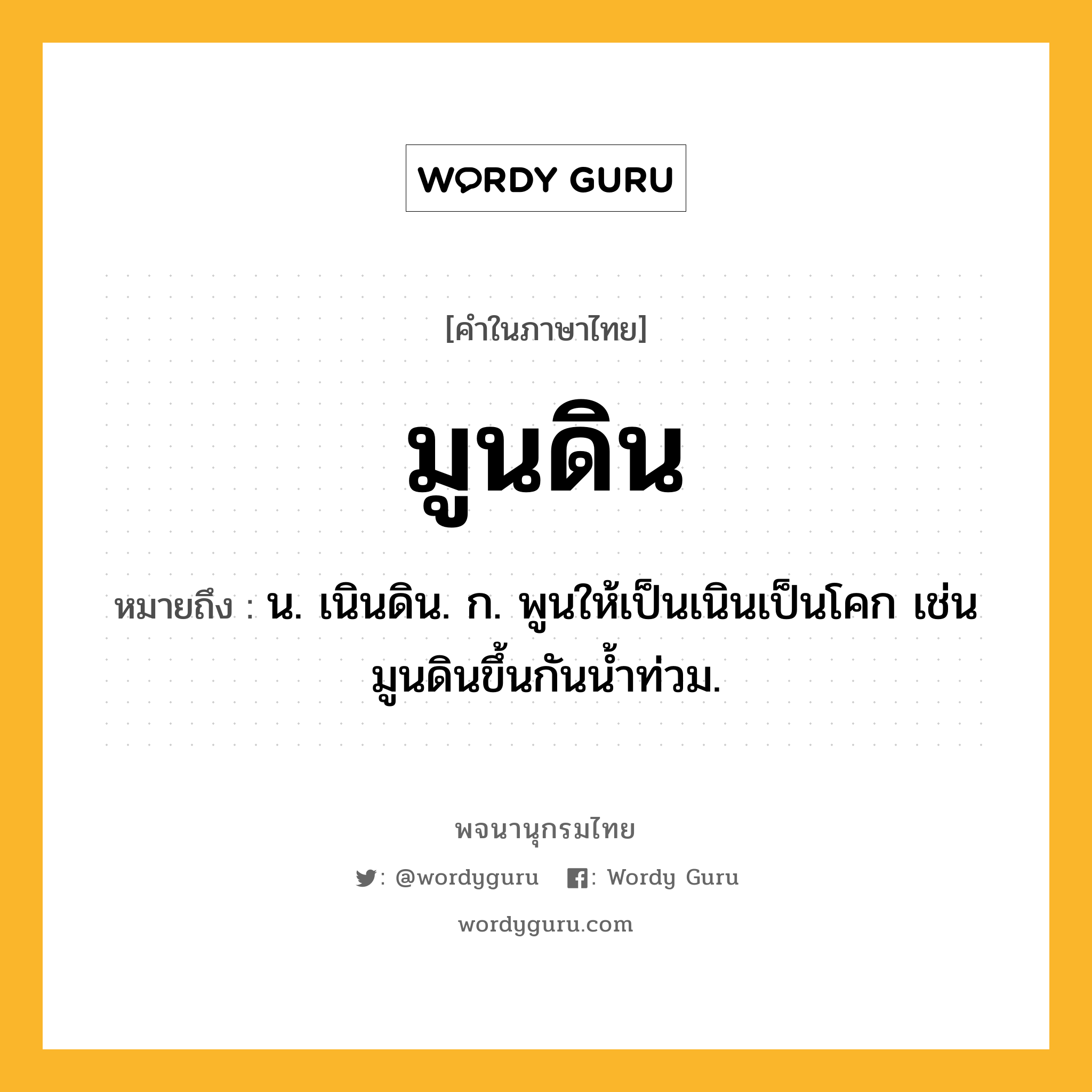 มูนดิน หมายถึงอะไร?, คำในภาษาไทย มูนดิน หมายถึง น. เนินดิน. ก. พูนให้เป็นเนินเป็นโคก เช่น มูนดินขึ้นกันน้ำท่วม.