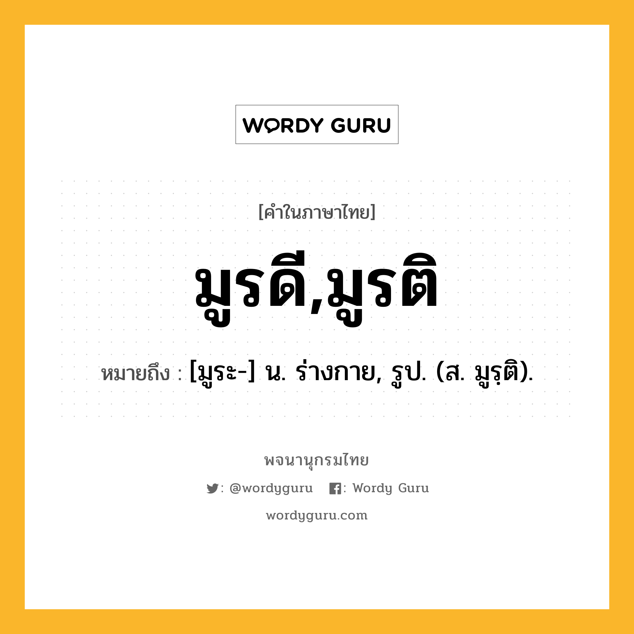 มูรดี,มูรติ หมายถึงอะไร?, คำในภาษาไทย มูรดี,มูรติ หมายถึง [มูระ-] น. ร่างกาย, รูป. (ส. มูรฺติ).