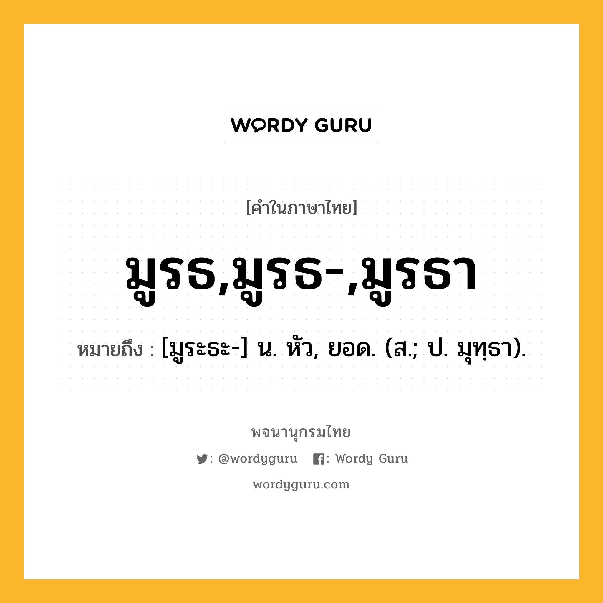 มูรธ,มูรธ-,มูรธา หมายถึงอะไร?, คำในภาษาไทย มูรธ,มูรธ-,มูรธา หมายถึง [มูระธะ-] น. หัว, ยอด. (ส.; ป. มุทฺธา).