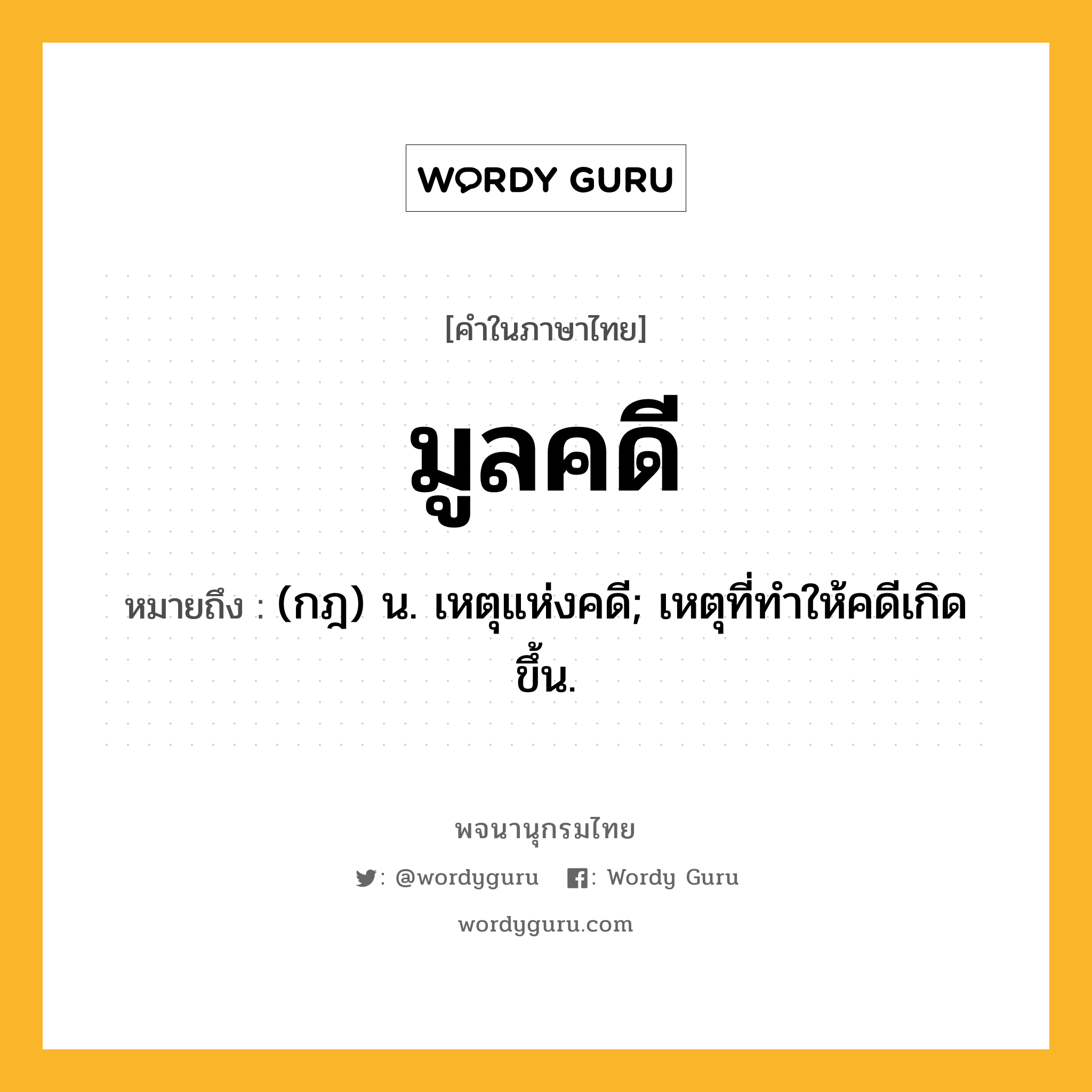 มูลคดี หมายถึงอะไร?, คำในภาษาไทย มูลคดี หมายถึง (กฎ) น. เหตุแห่งคดี; เหตุที่ทำให้คดีเกิดขึ้น.