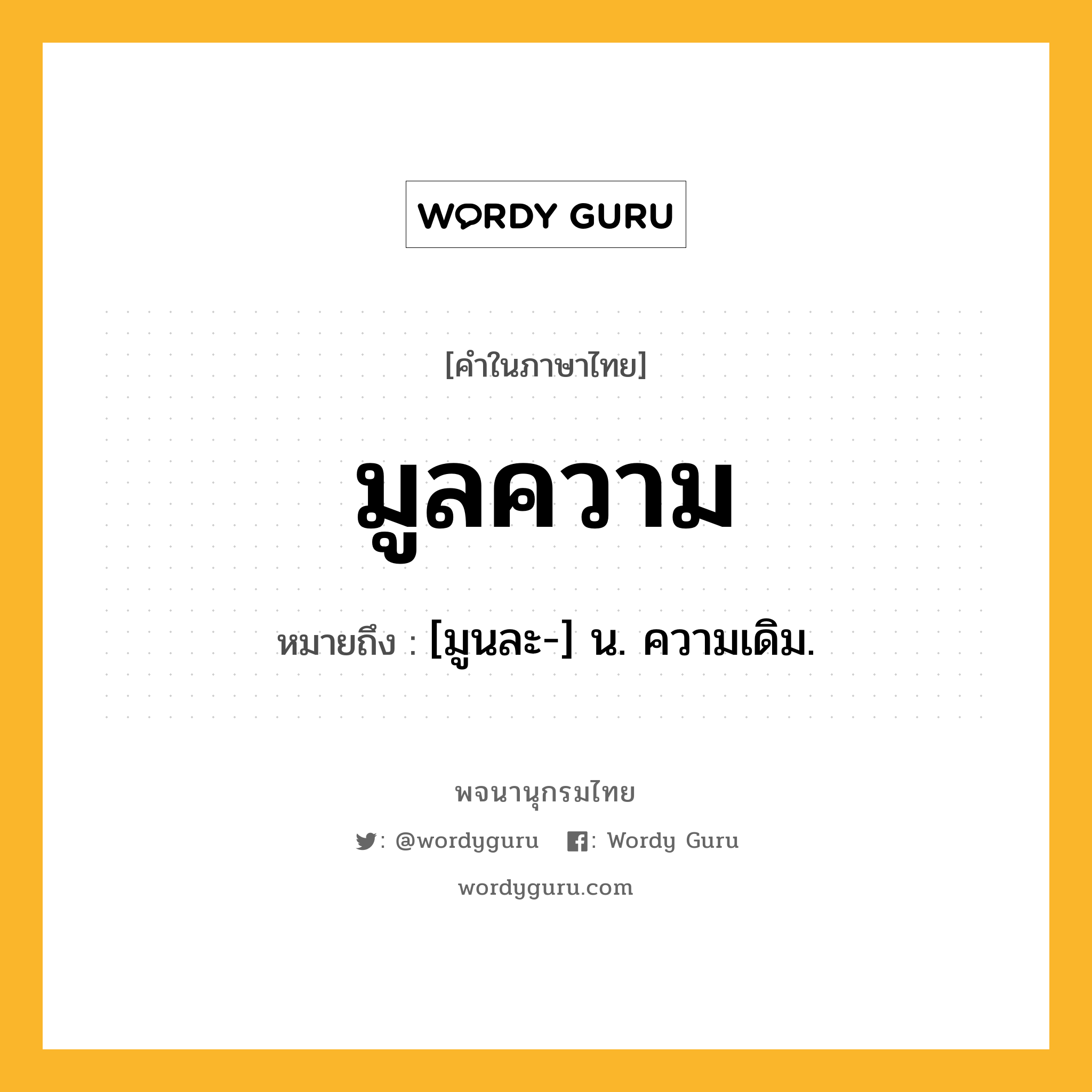 มูลความ หมายถึงอะไร?, คำในภาษาไทย มูลความ หมายถึง [มูนละ-] น. ความเดิม.