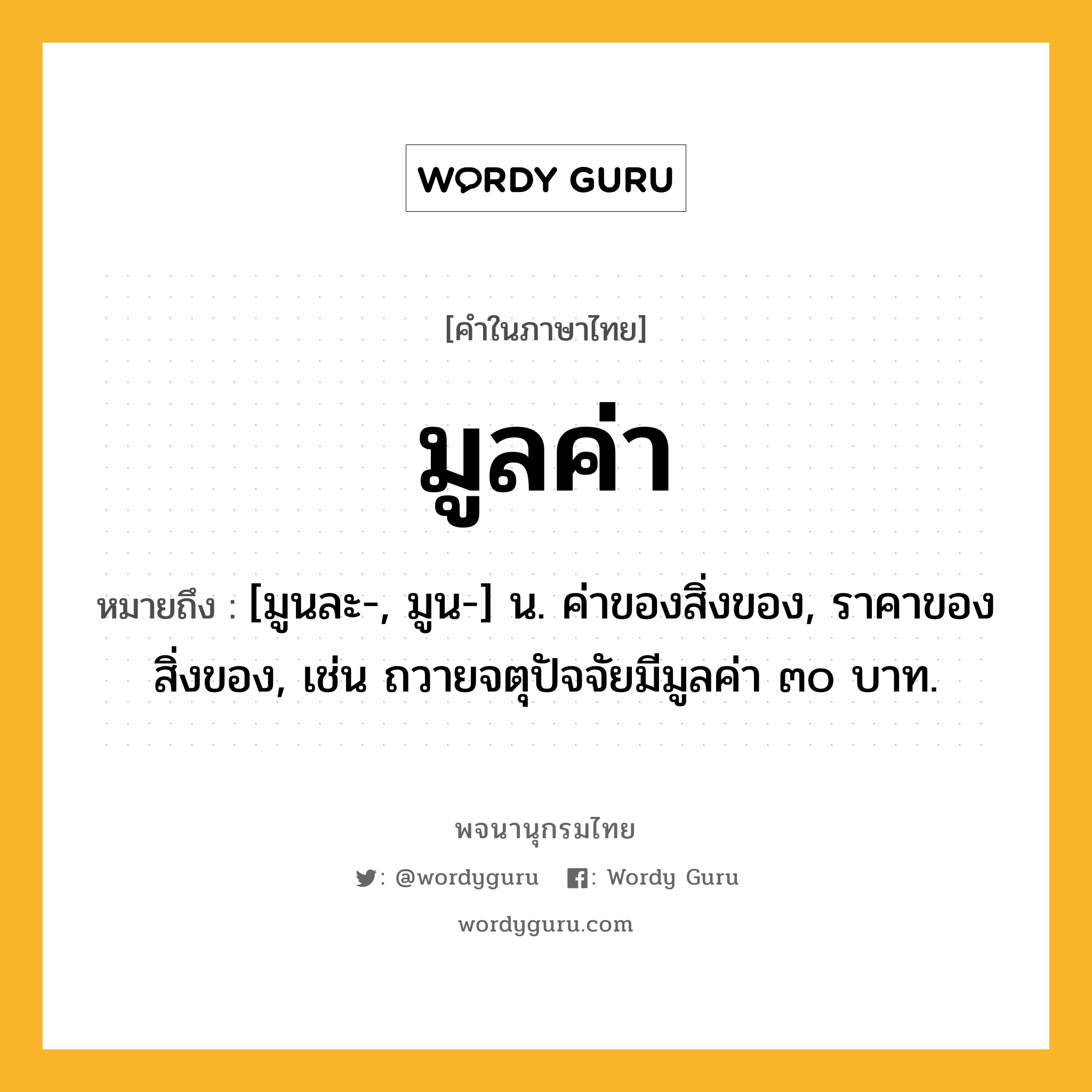 มูลค่า หมายถึงอะไร?, คำในภาษาไทย มูลค่า หมายถึง [มูนละ-, มูน-] น. ค่าของสิ่งของ, ราคาของสิ่งของ, เช่น ถวายจตุปัจจัยมีมูลค่า ๓๐ บาท.