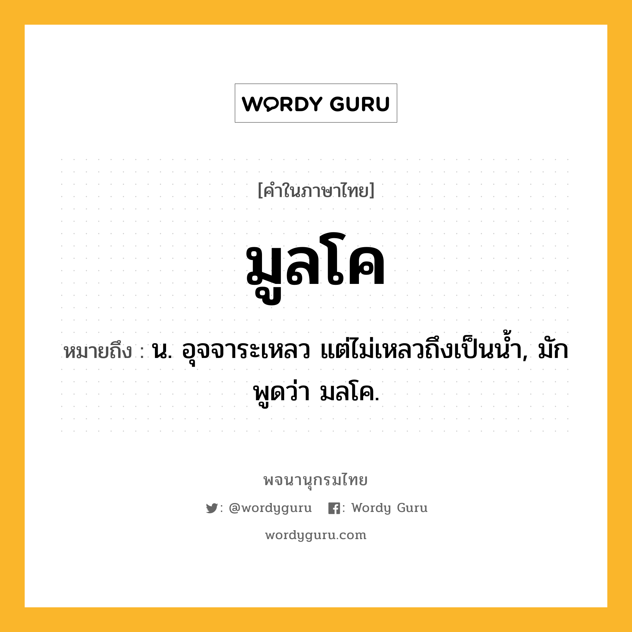 มูลโค หมายถึงอะไร?, คำในภาษาไทย มูลโค หมายถึง น. อุจจาระเหลว แต่ไม่เหลวถึงเป็นนํ้า, มักพูดว่า มลโค.