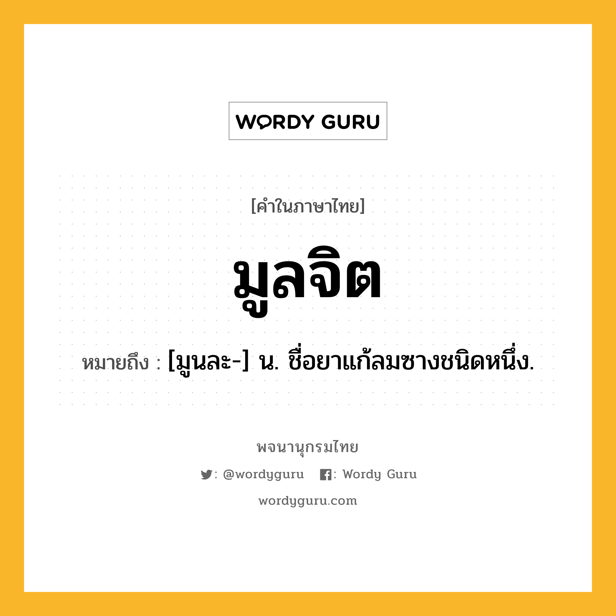 มูลจิต หมายถึงอะไร?, คำในภาษาไทย มูลจิต หมายถึง [มูนละ-] น. ชื่อยาแก้ลมซางชนิดหนึ่ง.