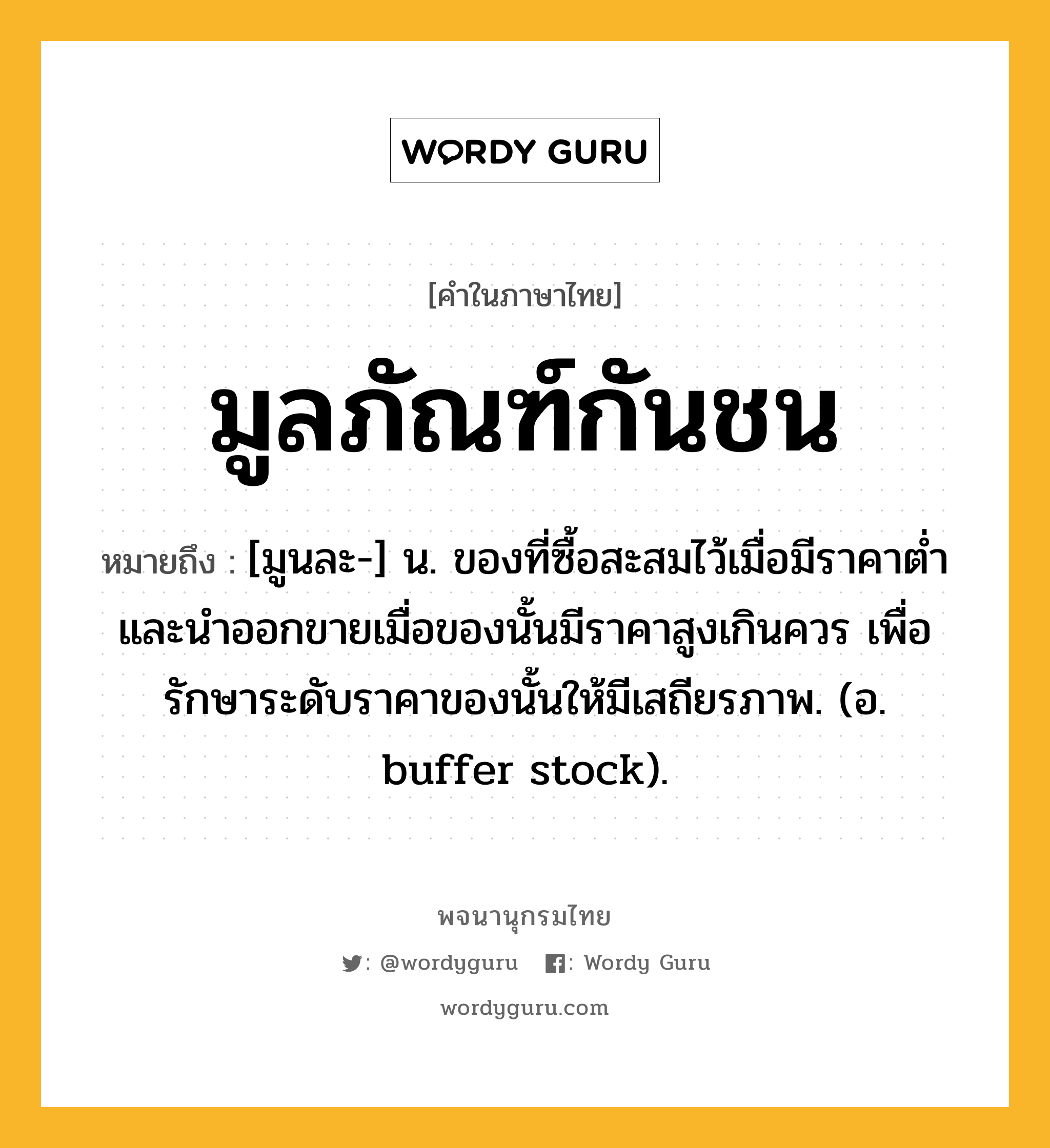 มูลภัณฑ์กันชน ความหมาย หมายถึงอะไร?, คำในภาษาไทย มูลภัณฑ์กันชน หมายถึง [มูนละ-] น. ของที่ซื้อสะสมไว้เมื่อมีราคาตํ่า และนําออกขายเมื่อของนั้นมีราคาสูงเกินควร เพื่อรักษาระดับราคาของนั้นให้มีเสถียรภาพ. (อ. buffer stock).