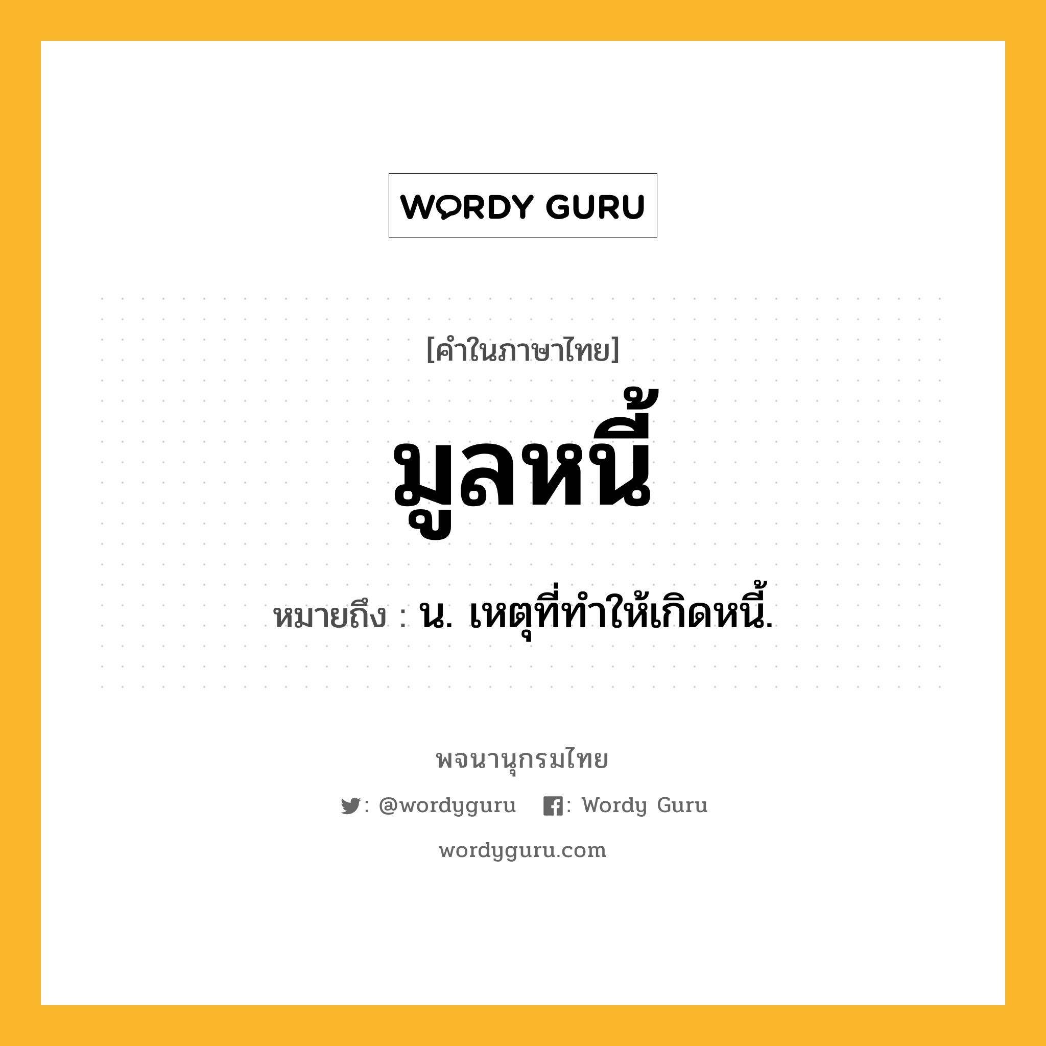 มูลหนี้ หมายถึงอะไร?, คำในภาษาไทย มูลหนี้ หมายถึง น. เหตุที่ทำให้เกิดหนี้.