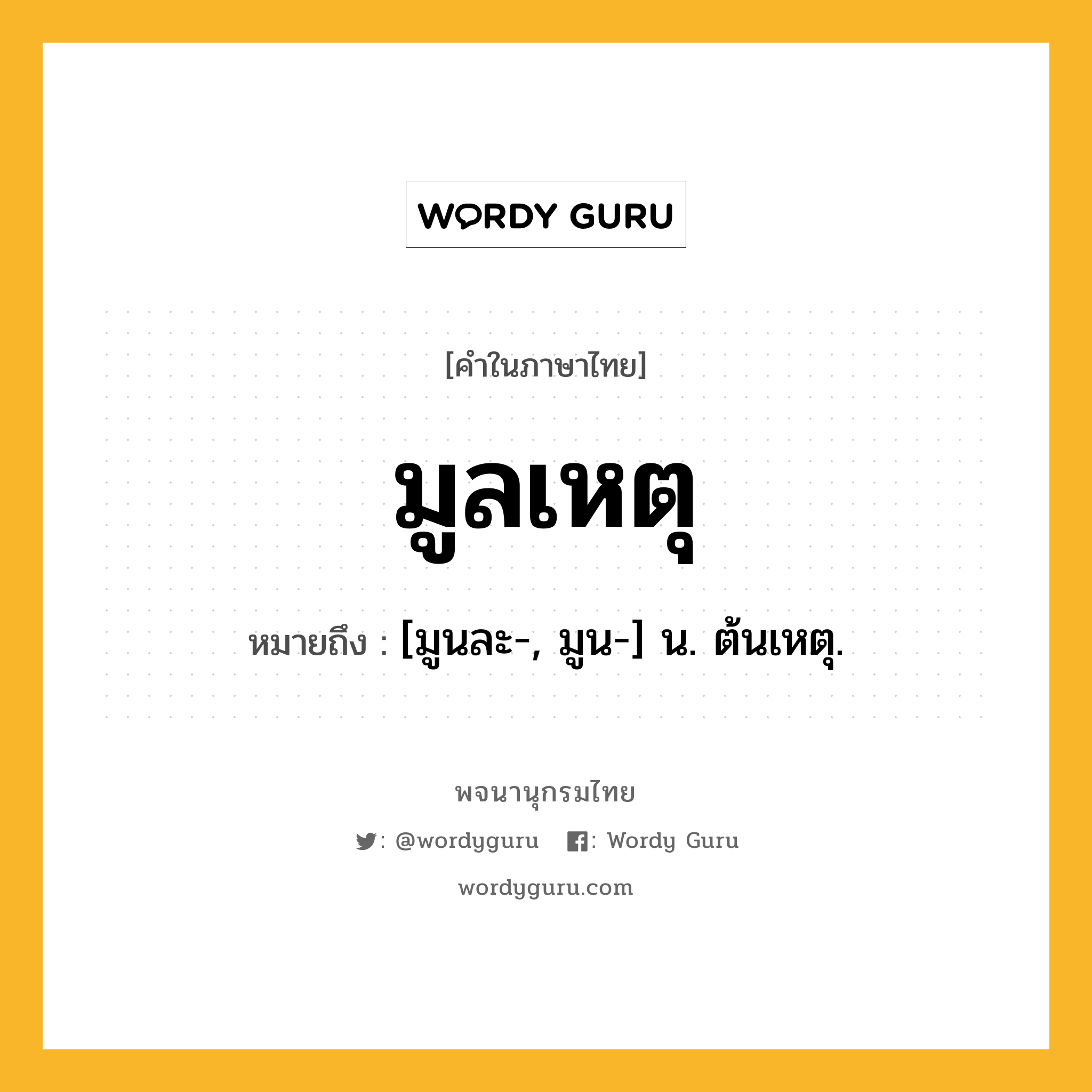 มูลเหตุ หมายถึงอะไร?, คำในภาษาไทย มูลเหตุ หมายถึง [มูนละ-, มูน-] น. ต้นเหตุ.