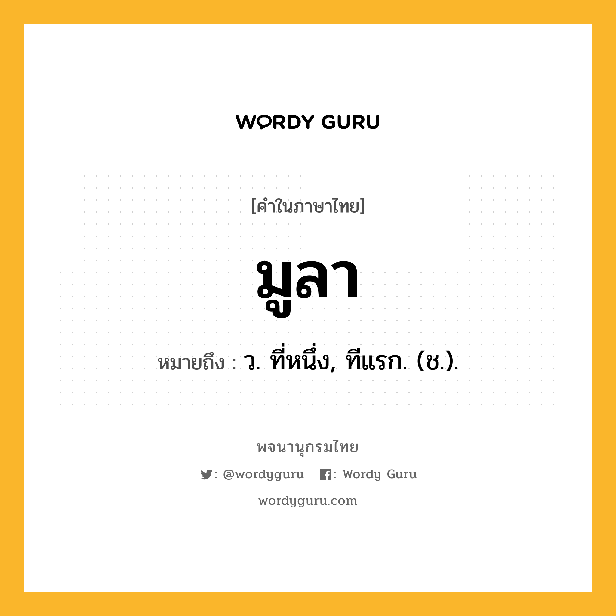 มูลา หมายถึงอะไร?, คำในภาษาไทย มูลา หมายถึง ว. ที่หนึ่ง, ทีแรก. (ช.).