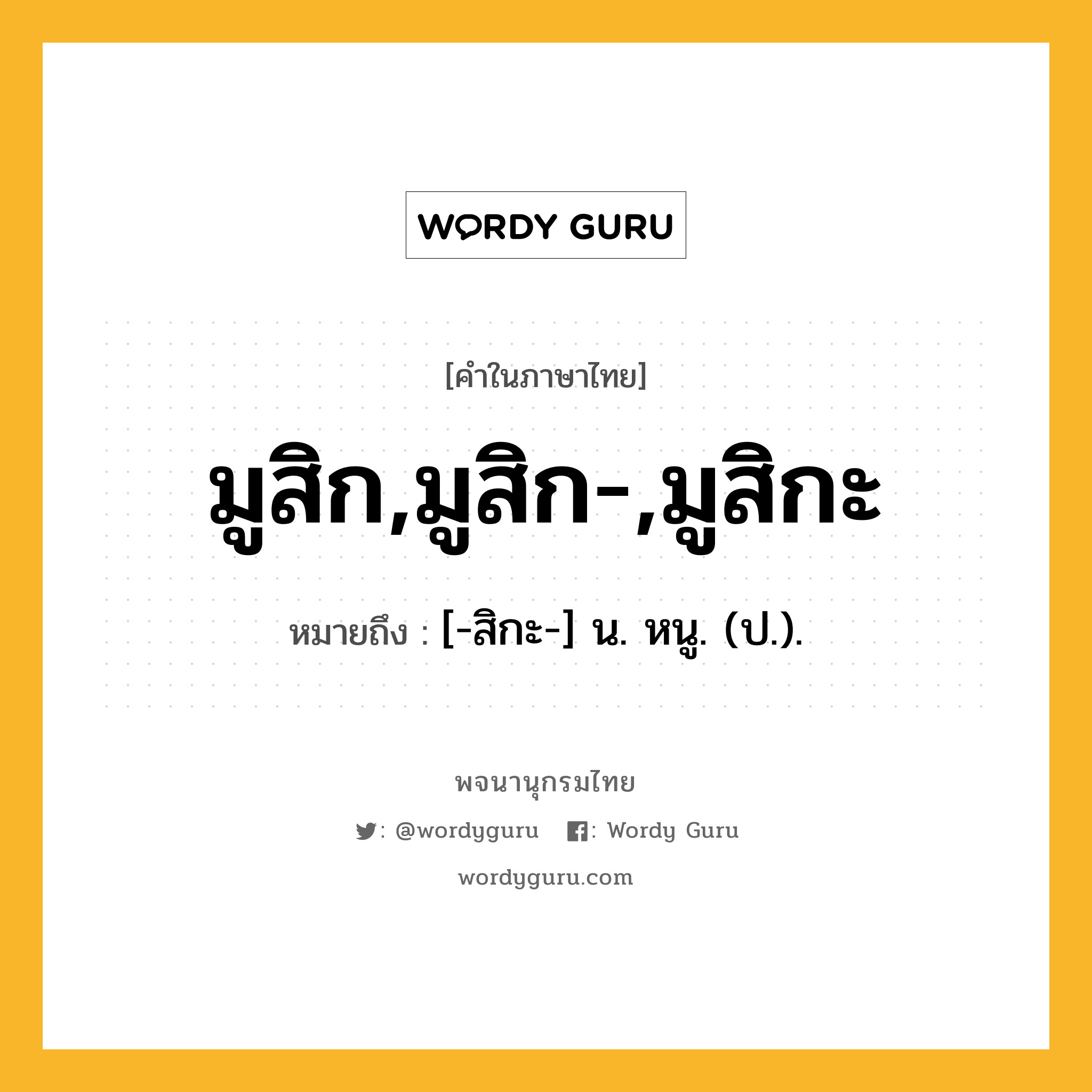 มูสิก,มูสิก-,มูสิกะ ความหมาย หมายถึงอะไร?, คำในภาษาไทย มูสิก,มูสิก-,มูสิกะ หมายถึง [-สิกะ-] น. หนู. (ป.).