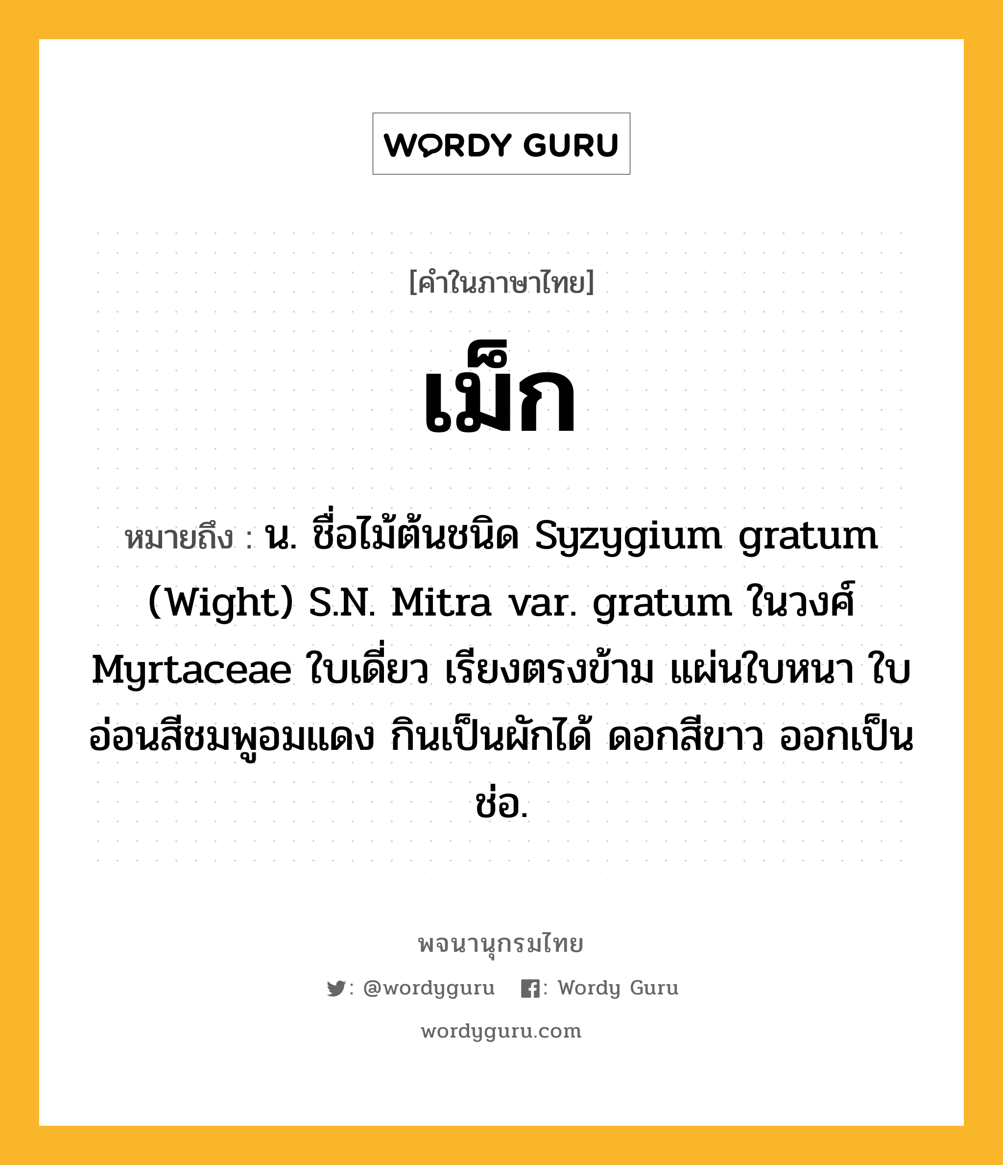 เม็ก หมายถึงอะไร?, คำในภาษาไทย เม็ก หมายถึง น. ชื่อไม้ต้นชนิด Syzygium gratum (Wight) S.N. Mitra var. gratum ในวงศ์ Myrtaceae ใบเดี่ยว เรียงตรงข้าม แผ่นใบหนา ใบอ่อนสีชมพูอมแดง กินเป็นผักได้ ดอกสีขาว ออกเป็นช่อ.