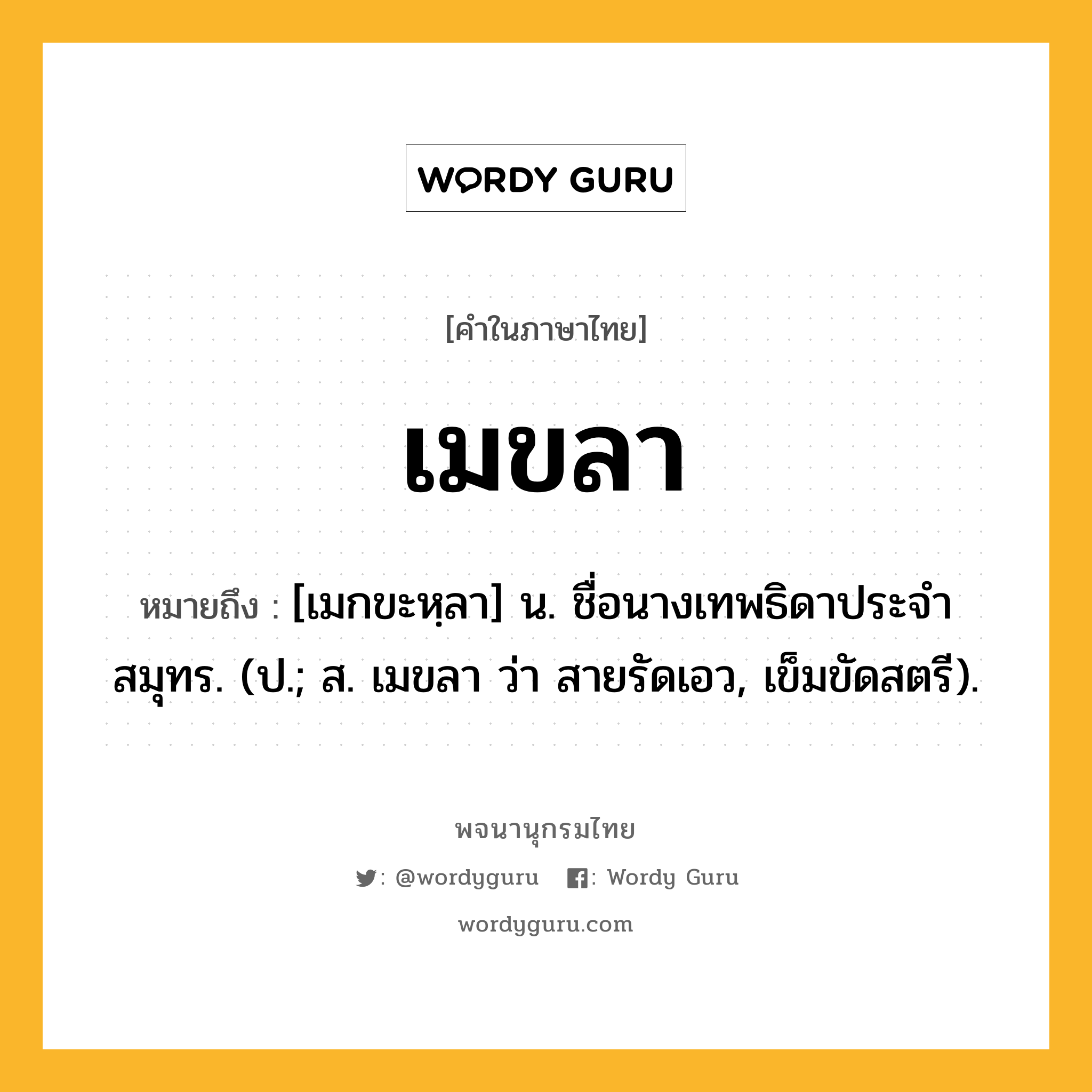 เมขลา หมายถึงอะไร?, คำในภาษาไทย เมขลา หมายถึง [เมกขะหฺลา] น. ชื่อนางเทพธิดาประจําสมุทร. (ป.; ส. เมขลา ว่า สายรัดเอว, เข็มขัดสตรี).